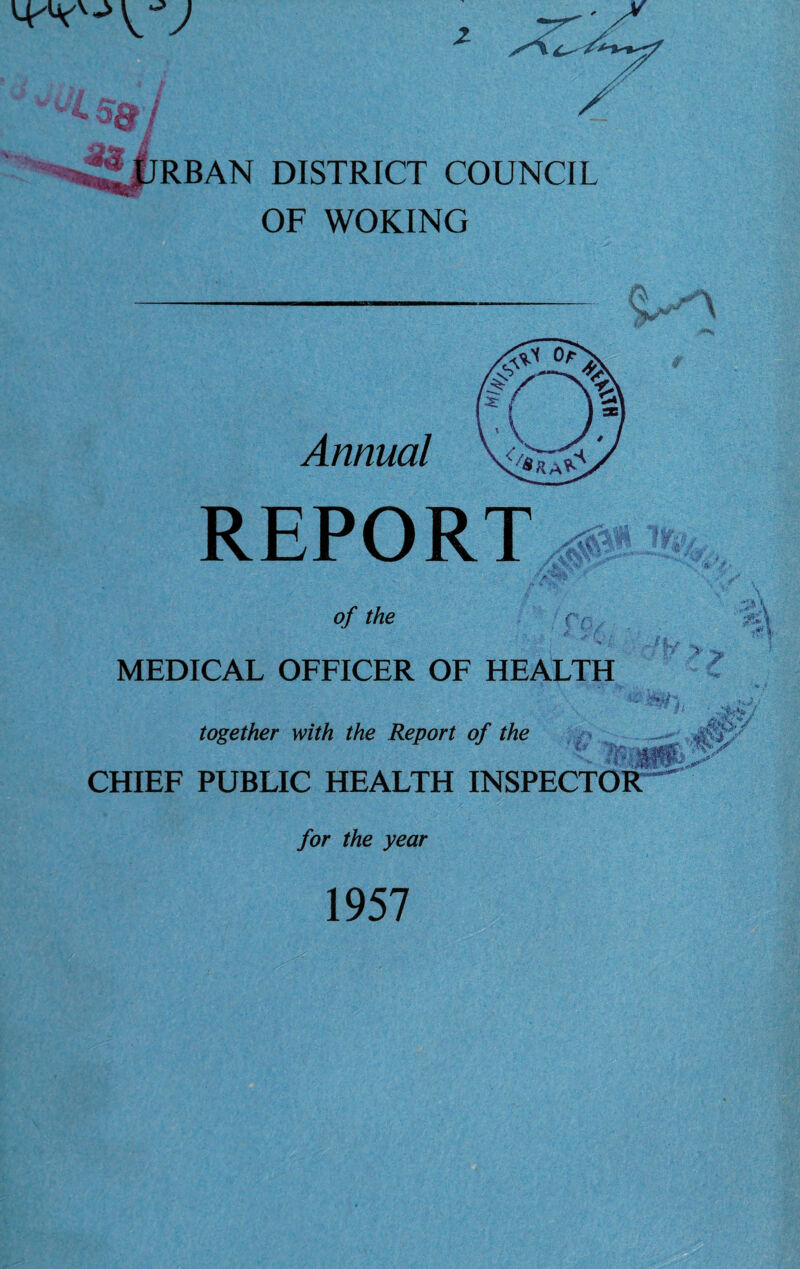 SMS9J ^fjRBAN DISTRICT COUNCIL OF WOKING Annual REPORT c'syv.-« , C( >/ of the MEDICAL OFFICER OF HEALTH together with the Report of the if V > CHIEF PUBLIC HEALTH INSPECTOR  for the year 1957