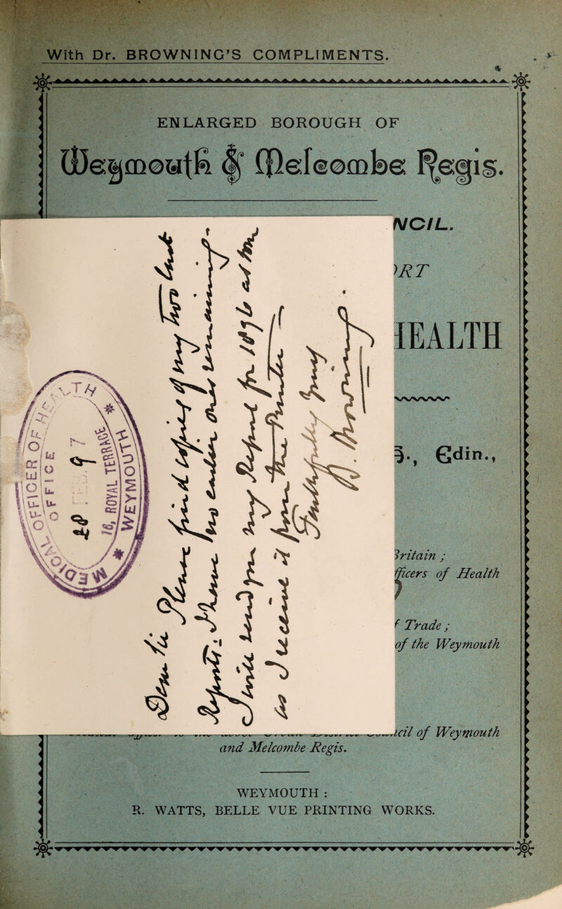 V 1 * - ' . • • With Dr. BROWNING’S COMPLIMENTS. ■H - ENLARGED BOROUGH OF |f Cpeleombe; l^e;<gig. NCIL. ~>RT ^EALTH ?•, Gdin., Britain ; tficers of Health l Trade ; of the Weymouth and Me/combe Regis. ,.icil of Weymouth WEYMOUTH: R. WATTS, BELLE VUE PRINTING WORKS. ► ► >