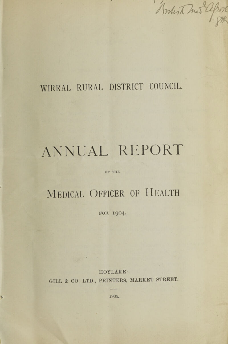 W1RRAL RURAL DISTRICT COUNCIL. ANNUAL REPORT OF THE Medical Officer of Health FOR 1904. HOYLAKE: GILL & CO. LTD., PRINTERS, MARKET STREET. 1905.