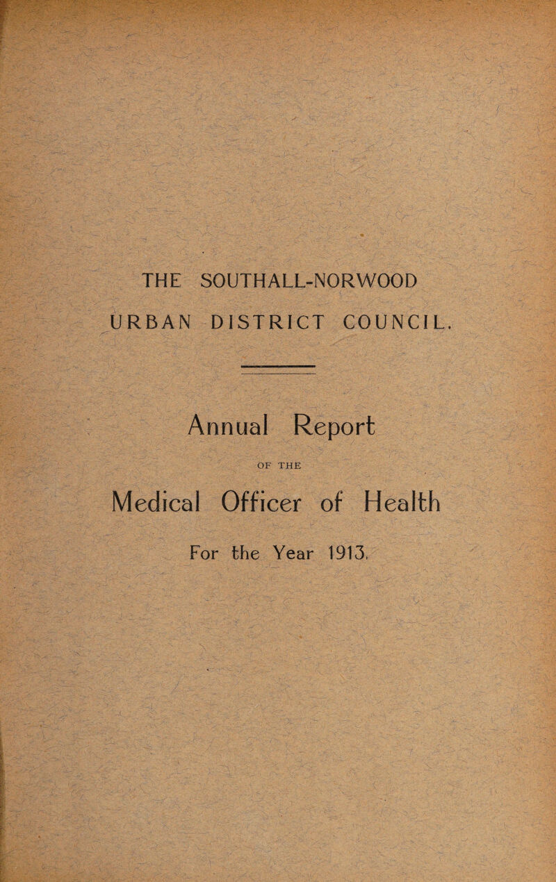 THE SOUTHALL-NORWOOD URBAN DISTRICT COUNCIL Annual Report OF THE Medical Officer of Health For the Year 1913,