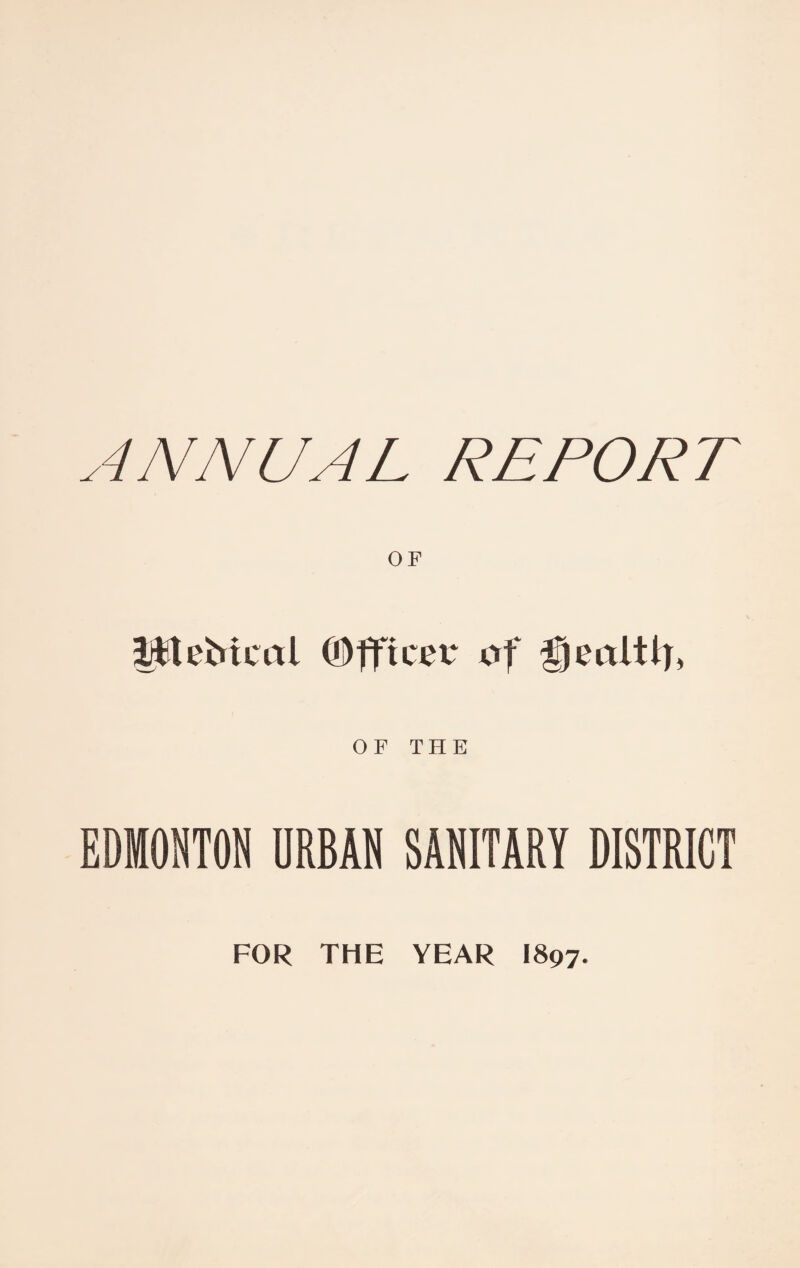 4NNUAL REPORT fjjtfteMcal ©fftcer of OF THE EDMONTON URBAN SANITARY DISTRICT FOR THE YEAR I897.