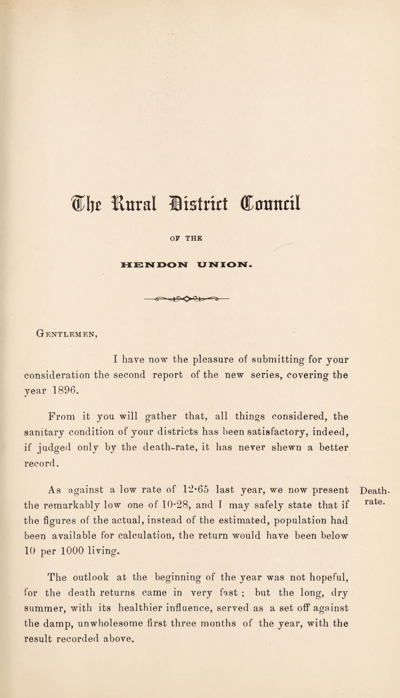 %\^t Haral Itstrict Coanril OF THE (S~^ Gentlemen, I have now the pleasure of submitting for your consideration the second report of the new series, covering the year 1896. From it you will gather that, all things considered, the sanitary condition of your districts has been satisfactory, indeed, if judged only by the death-rate, it has never shewn a better record. As against a low rate of 12*65 last year, we now present the remarkably low one of 10*28, and 1 may safely state that if the figures of the actual, instead of the estimated, population had been available for calculation, the return would have been below 10 per 1000 living. The outlook at the beginning of the year was not hopeful, for the death returns came in very fast ; but the long, dry summer, with its healthier influence, served as a set ofiP against the damp, unwholesome first three months of the year, with the result recorded above. Death- rate.