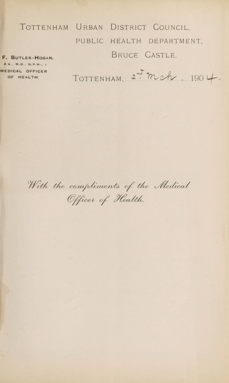 F. Butler-Hogan, BA., M. D , D. P. H. , t MEDICAL OFFICER OF HEALTH PUBLIC HEALTH DEPARTMENT, Bruce Castle, Tottenham, >-fv , 190