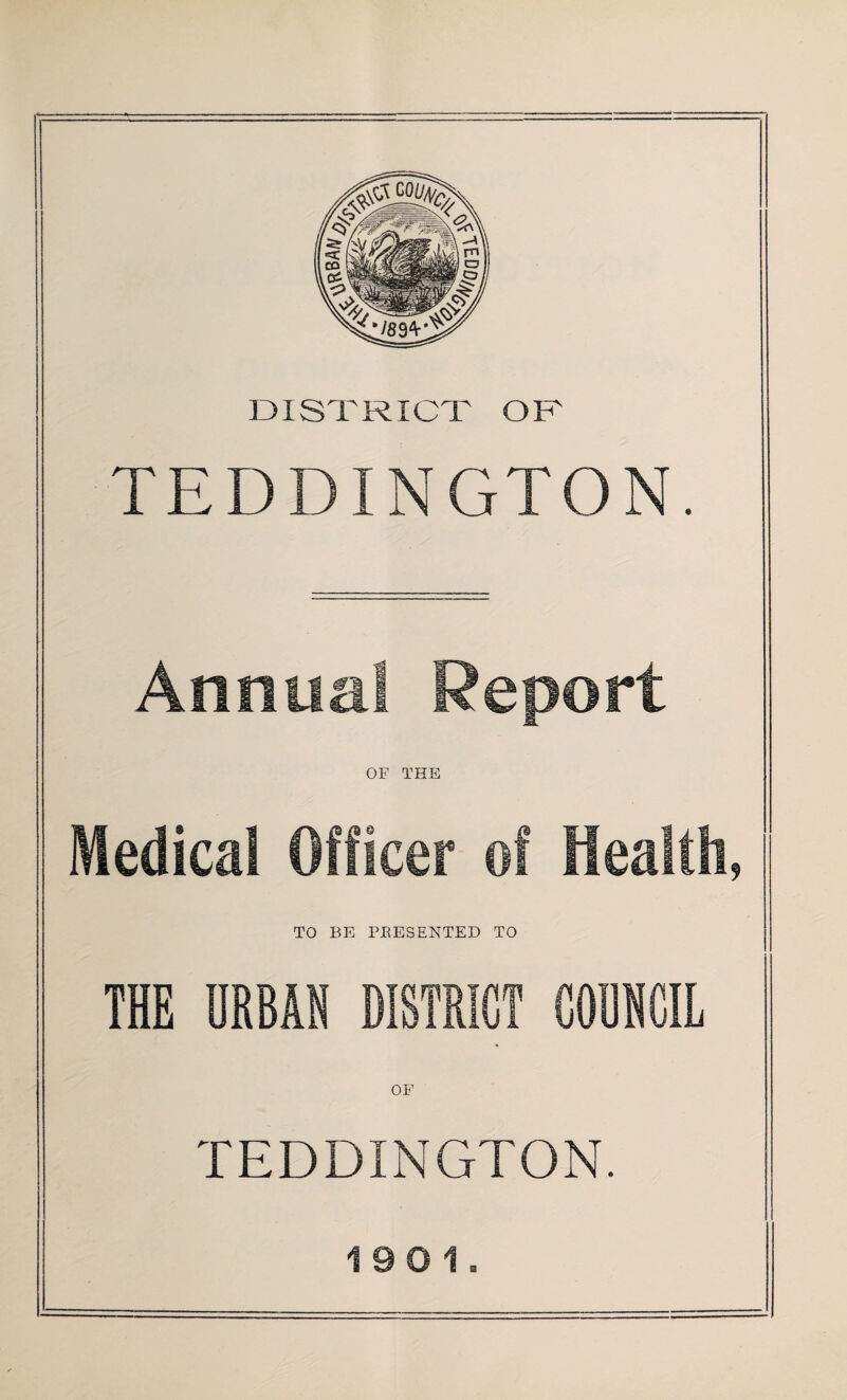 DISTRICT OR TEDDINGTON. Annua! Report OF THE Medical Officer of Health, TO BE PRESENTED TO THE URBAN DISTRICT COUNCIL OF TEDDINGTON.