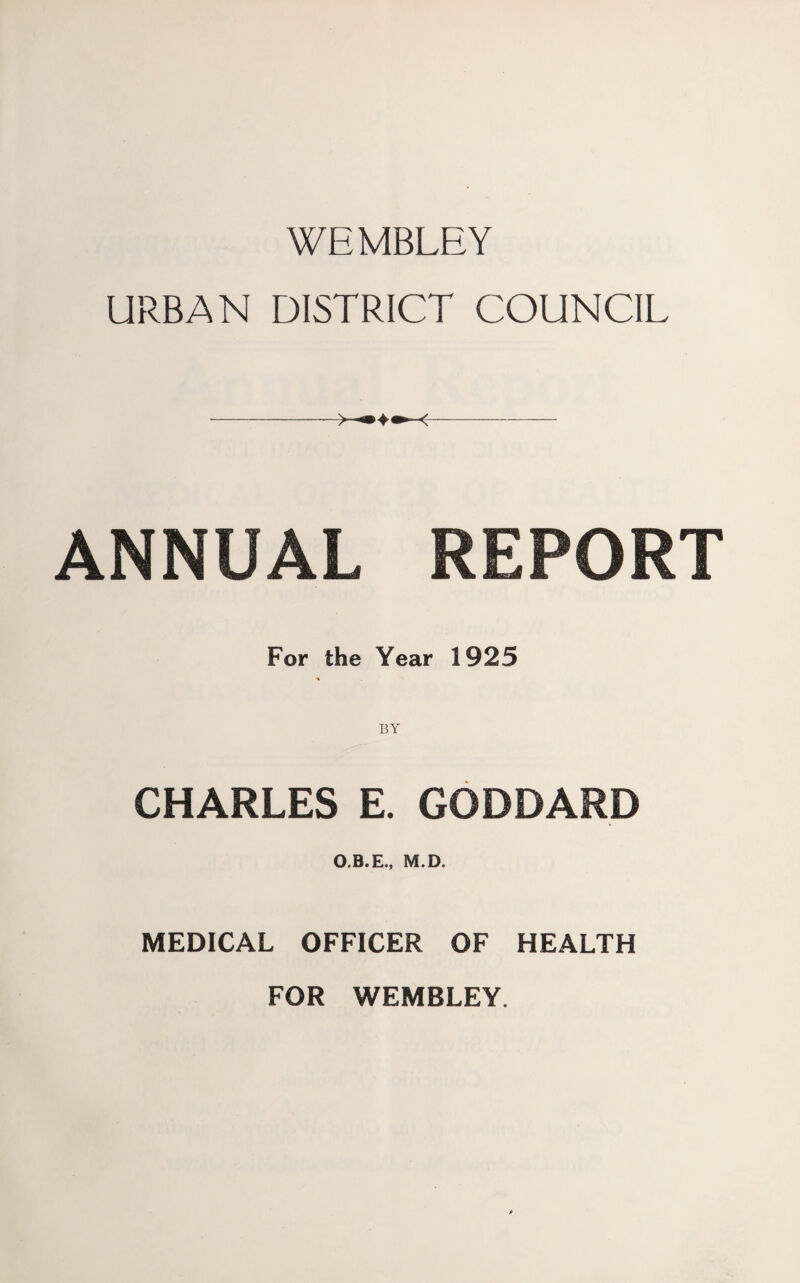 WEMBLEY URBAN DISTRICT COUNCIL ANNUAL REPORT For the Year 1925 CHARLES E. GODDARD O.B.E., M.D. MEDICAL OFFICER OF HEALTH FOR WEMBLEY.