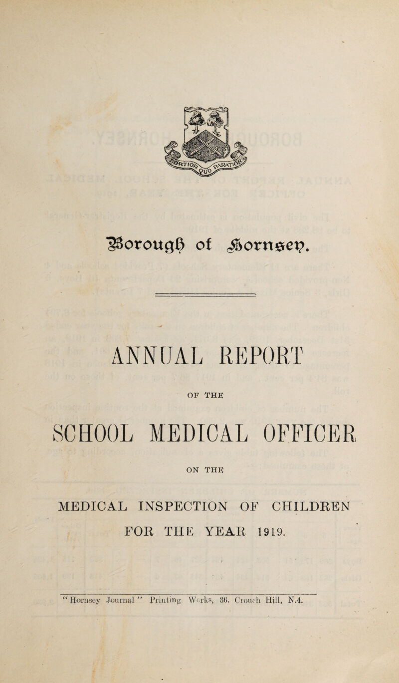 l$orouc$ of $>om&ey. ANNUAL REPORT OF THE ON THE MEDICAL INSPECTION OF CHILDREN FOR THE YEAR 1919. “ Hornsey Journal ” Printing Works, 36, Crouch Hill, N.4.