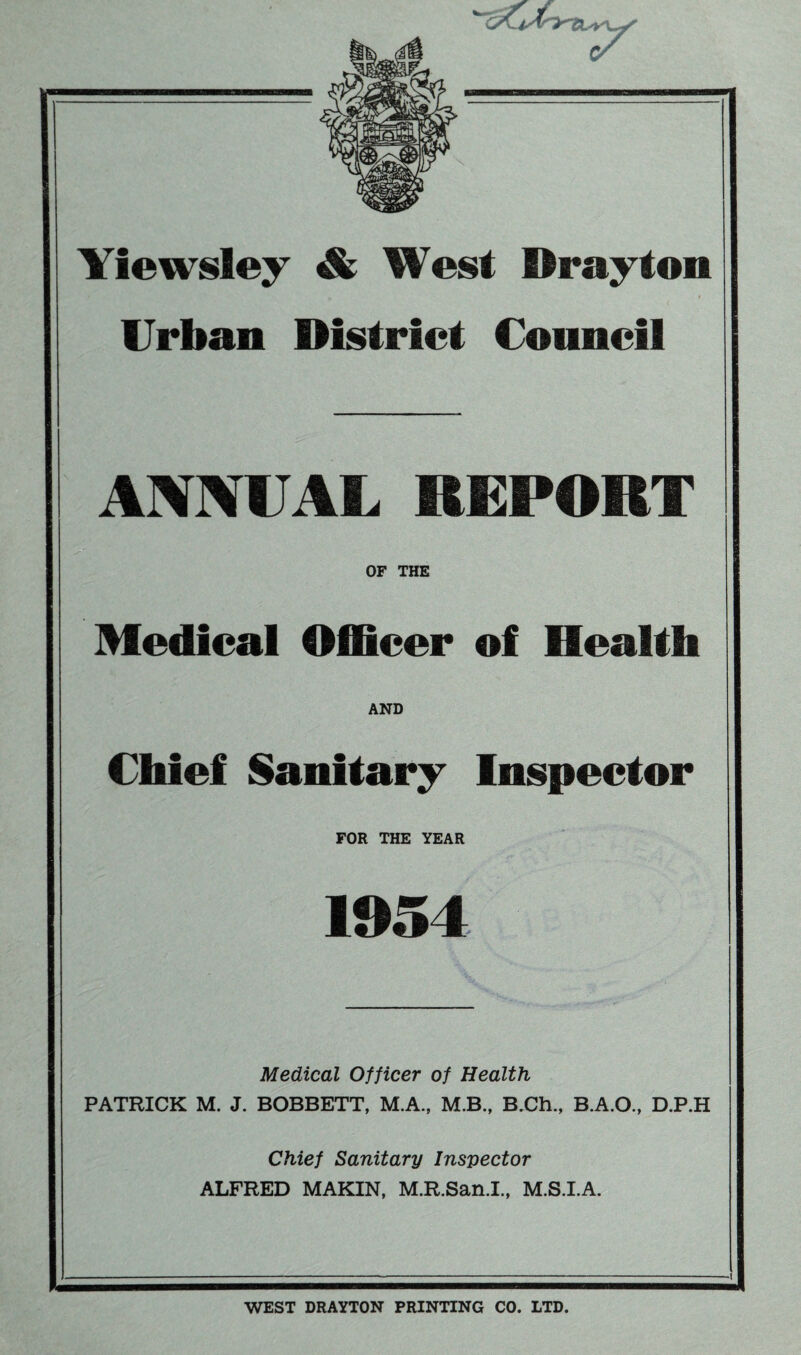 Urban District Council ANNUAL REPORT OF THE Medical Oil leer of Health Chief Sanitary Inspector FOR THE YEAR 1954 Medical Officer of Health PATRICK M. J. BOBBETT, M.A., M.B., B.Ch., B.A.O., D.P.H Chief Sanitary Inspector ALFRED MAKIN, M.R.San.I., M.S.I.A. WEST DRAYTON PRINTING CO. LTD.
