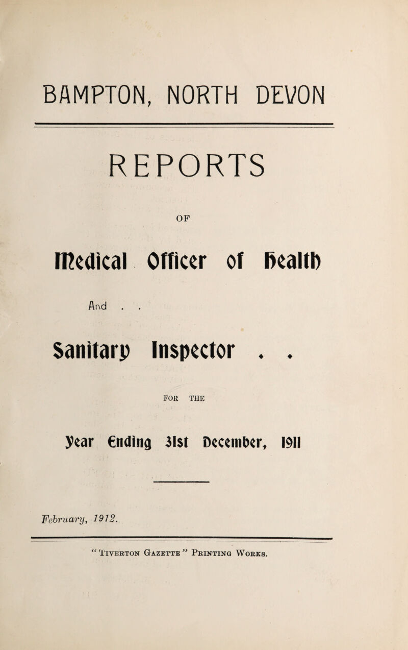 BAMPTON, NORTH DEVON REPORTS medical Officer of Ikaltb And Sanitarp Inspector . . FOR THE year ending 3l$t December, 1911 February, 1912. “Tiverton Gazette” Printing Works.