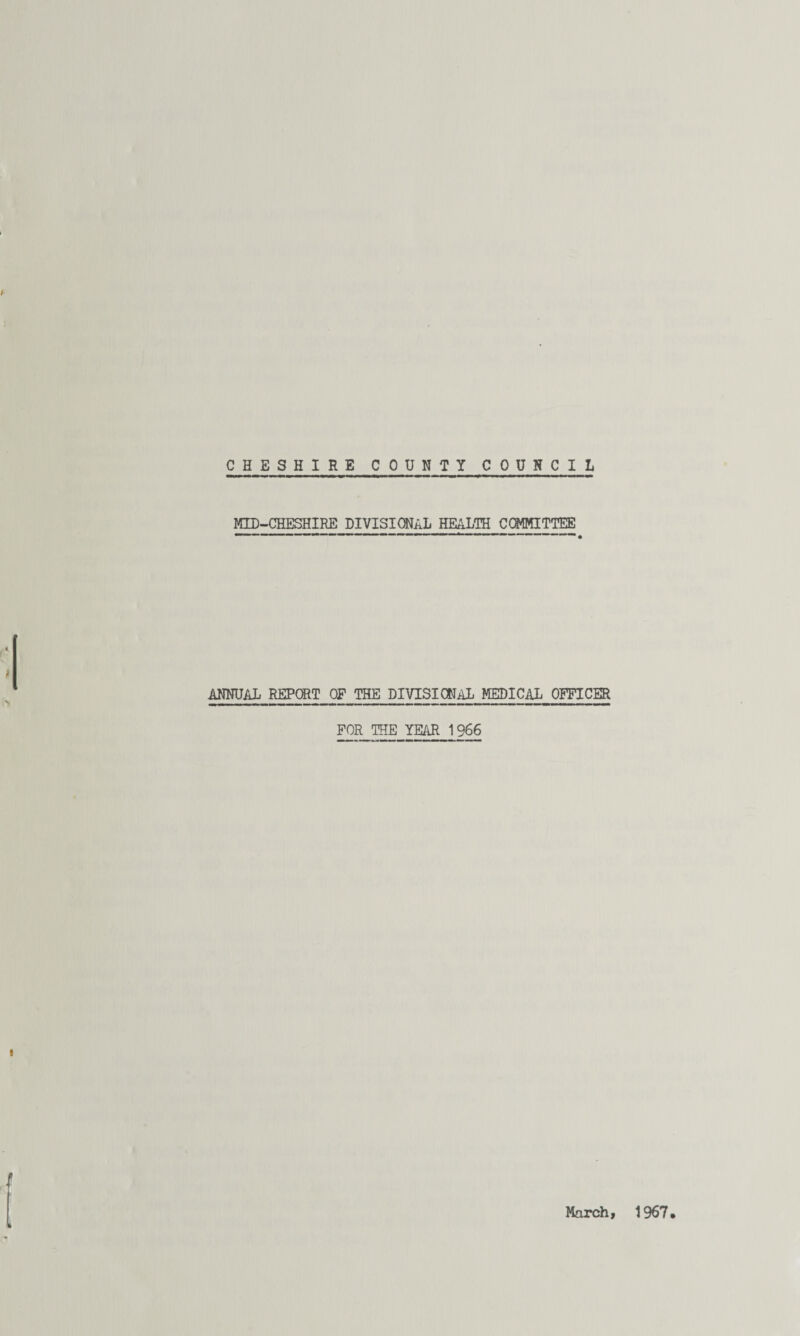 CHESHIRE COUNTY COUNCIL MID-CHESHIRE DIVISIONAL HEALTH COMMITTEE ANNUAL REPORT OF THE DIVISIONAL MEDICAL OFFICER FOR THE YEAR 1966 March, 1967,