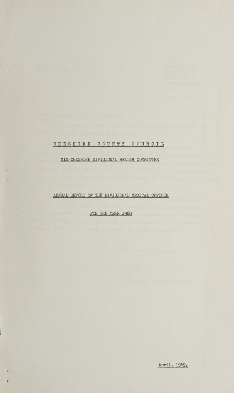 MID-CHESHIRE DIVISIONAL HEALTH COMMITTEE ANNUAL REPORT OP THE DIVISIONAL MEDICAL OFFICER FOR THE YEAR 1968 April