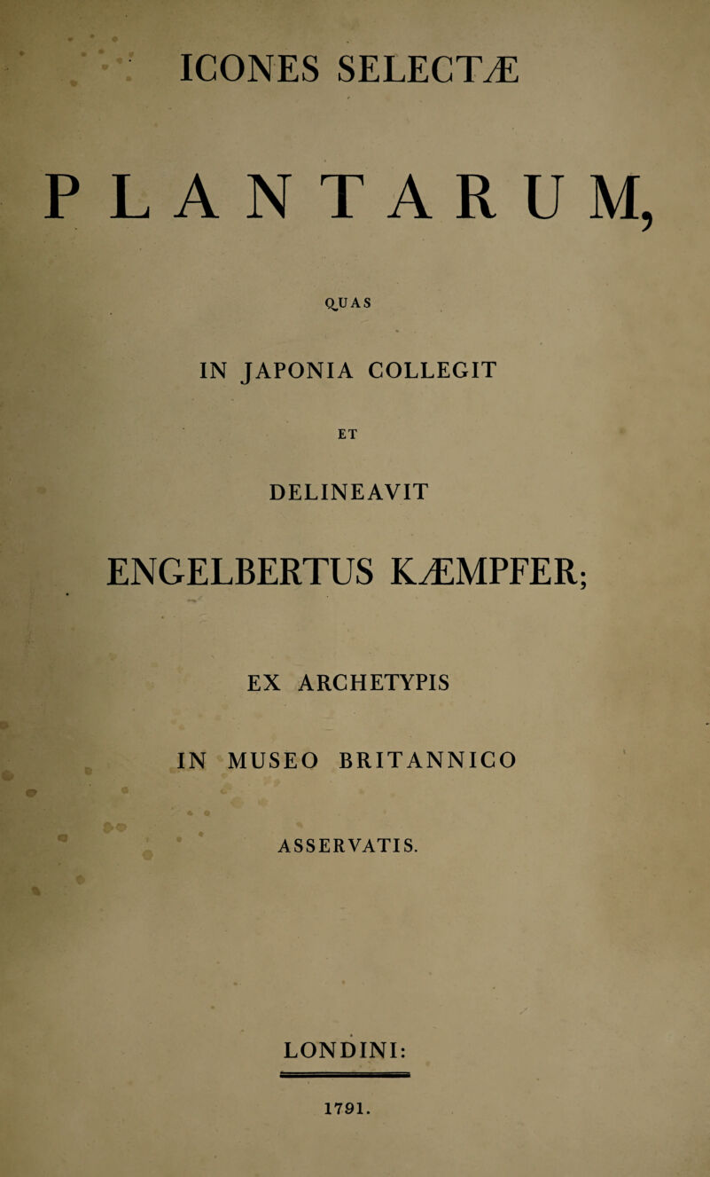 ICONES SELECTA e PLANTARUM IN JAPONIA COLLEGIT DELINEAVIT ENGELBERTUS K^MPFER; / \ . EX ARCHETYPIS IN MUSEO BRITANNICO ASSERVATIS. LONDINI: 1791.