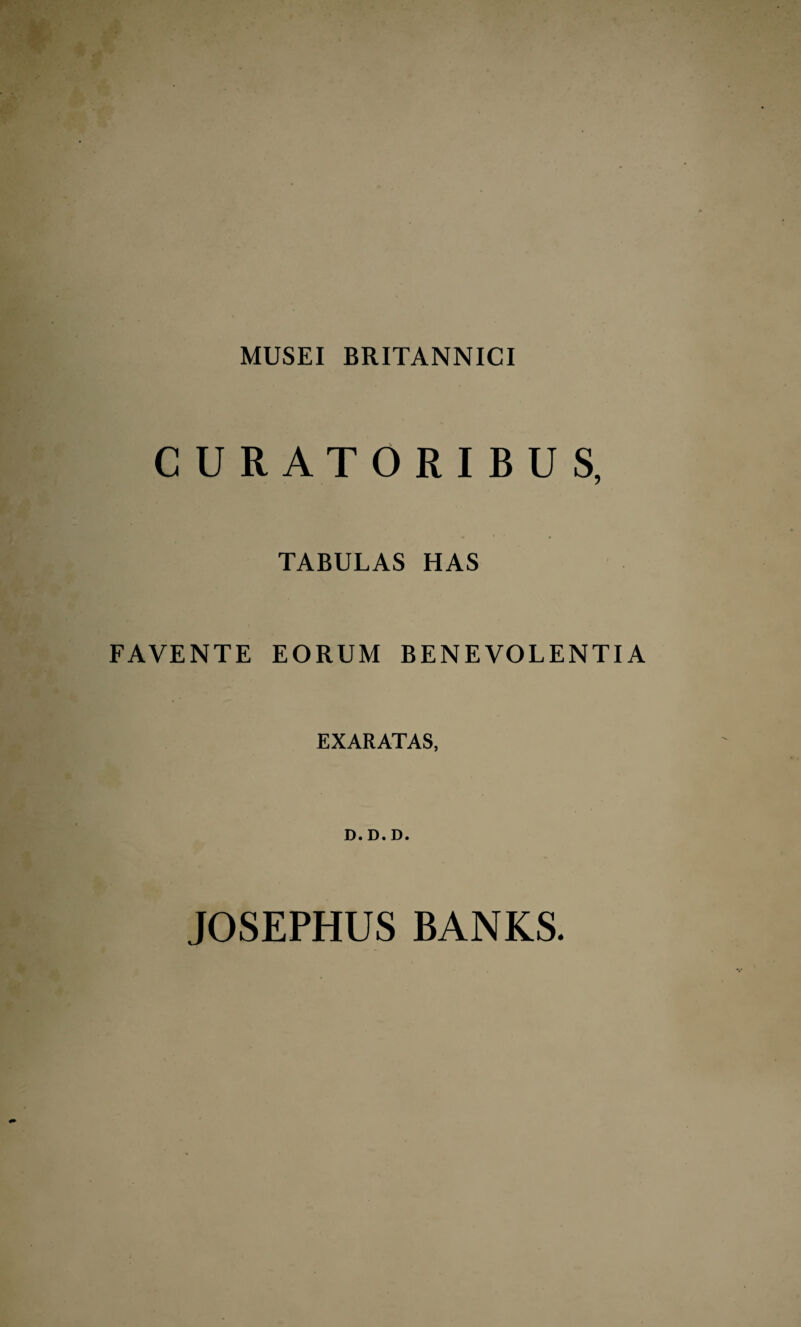 MUSEI BRITANNICI CURATORIBUS, TABULAS HAS FAVENTE EORUM BENEVOLENTIA EXARATAS, D. D. D. JOSEPHUS BANKS.