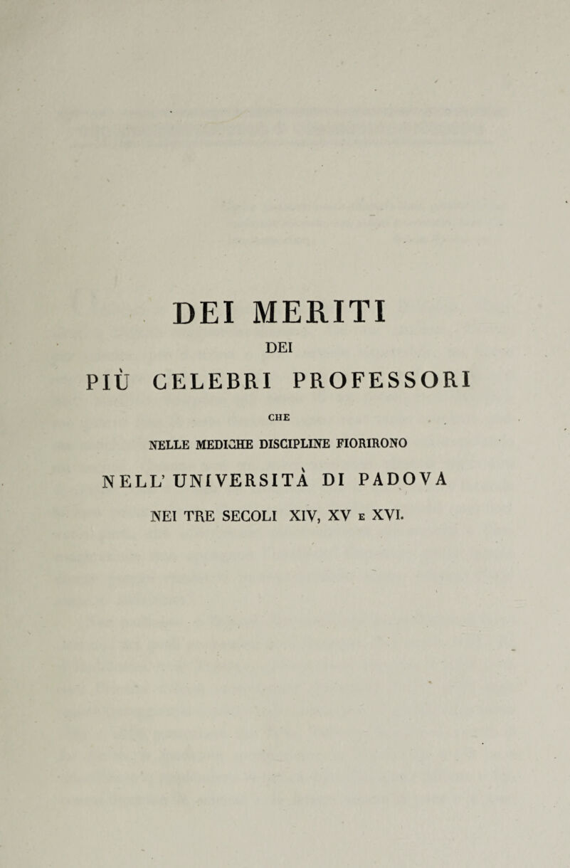 DEI MERITI DEI PIÙ CELEBRI PROFESSORI CHE NELLE MEDICHE DISCIPLINE FIORIRONO NELL’UNIVERSITÀ DI PADOVA NEI TRE SECOLI XIV, XV e XVI.
