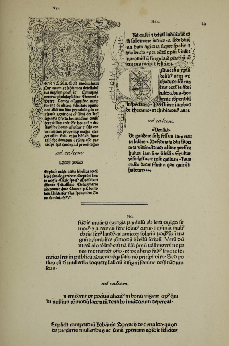 IB NG9. N 63. \ 64ft1£3l££d) meditabititt j Cor meuro .et labia rnea deteftabu tin tmpium prot\S? Cum^pud : uetcreff pbiiofopbatea <6enerofc Petve. Comes nOagntfice. wane forcnt dc ultima felicitate opinio Ws.tllorum fnta prcualuit^ in oe 'ritatis agnttione eje funri del ttel Ugcntia pfectA.bcatt'tudme oonftf tere dtiruriernt;€r boc cni ?deo fimtlior homo efftcttiir r (tbi con Ucmentiua proprtuq? magi? exer jeet ofTrrt. Bolt entm bSi ab Imor tali deo donatum e route «fle par ttctpeqita qutdejad prtma cogno ere/ cci/ctnv L71UQ £>60 CjrpUm odde edits Ubclluarecol I«(onU8 dc«eruflre coccptoie b<£ re uiigis dtihit I'pief* dDedtcU ni dnante feliciffimo ^wlia^marm aieccomtre dnee duinco p Clwfto fo2uQyld»rfor *ftatifpontntem 5Jn no dmiout^f- . c j lid milt a belial tabictoUt <8 J *n S (alomotic uibice^a (etebiui \ $. rta bato agitata rupee (polio j J Ipiofcncia cube ppm t ittfet < % ^ ino*otm(fu Ungulate pfoctidl <o p ■*£$r iitmens ri^ipi t ^ . .'■'•er: *■■-■--. .—'Sr ‘ ^ /i£uiem8 ppm Ifclib* atqi ot tljo&pef&ttm (tour occfie fibfei »ltOabtl8»^oc >mie copenbiu ►fbitn iacobus Jibe tl>ecimo»atcbibiacon9 attet a*/ m/k ’em. «Oeriii*i ^ gatibste (bl$ frffufc tom wait m fekte - /Ddibstata bln ttoia tuta a licet prefTo? ^uiua tom fine Ufefli*€pultafc vifo laflTus <i ipft quitem *tau8 cnfto betucfhrita quo quitqb (toktwt**?* Nci ftibic mu[ky. egregia pantutu ab terti. vulgo fe mot9-7 a ccwriB fere folut9 curie* i ejaniia nmli* cb218 fe^laute acarnico^folariu poci^cpi ma gnu reipubitce comoDu libel! u (mpfi * Veru On mecii aio \3larecm m illti pmutnifmitterericp? ne*3 m cm arret odo -ett>eaUeno fitlt9 fauo?e fc< curio? iret in publtcu aOuertvtreqp tods no prlcip) t>iro* SeD jx> riu9 cu o muferib? loqueretaKati ni%ni femme teftmaDum (b?e* ctd cccZc&nis. 'i cmeeent vt pouua aliou9hi fconumgeat op9qni tn nullius oBmoOu lacemtii tendb? imuDoaum aepereat* Cxplidt fompentnu lobanin 5x)rcacij te Cermlco^quo^) ts? p?edarie mulieribue ac 6ma jpetuam eoiDit felicittr
