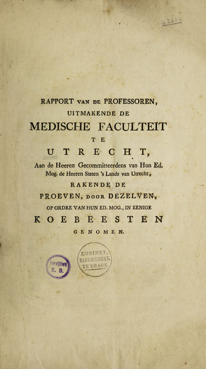 RAPPORT VAN DE PROFESSOREN, UITMAKENDE DE MEDISCHE FACULTEIT T E UTRECHT, Aan de Heeren Gecommitteerdens van Hun Ed, Mog. de Heeren Staten ’s Lands van Utrecht, RAKENDE DE PROEVEN, door DEZELVEN, ' OP ORDRE VAN HUN ED. MOG., IN EENIGE KOEBEESTEN GENOMEN.