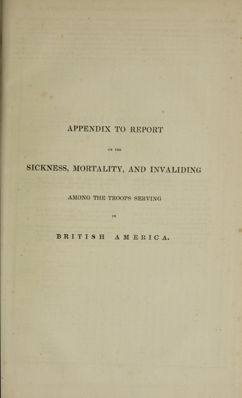 APPENDIX TO REPORT ON THE SICKNESS, MORTALITY, AND INVALIDING AMONG THE TROOPS SERVING IN BRITISH AMERICA.