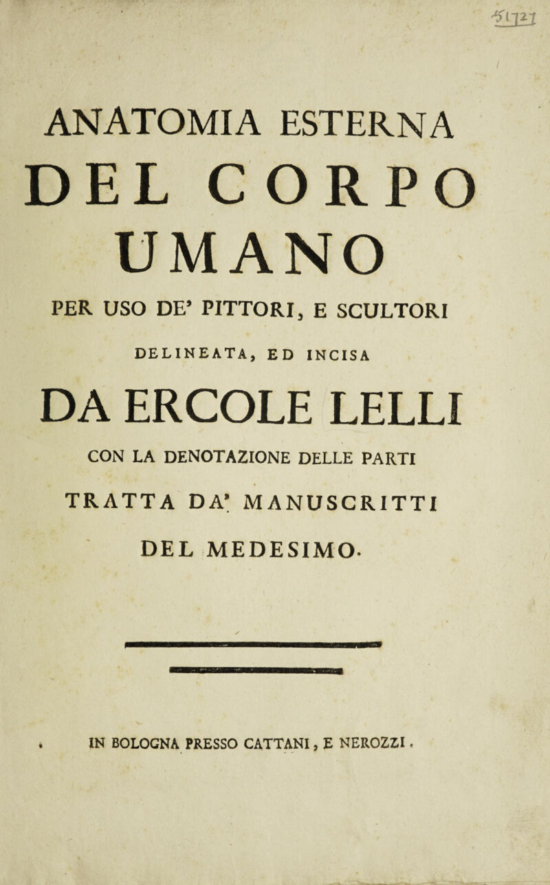 ANATOMIA ESTERNA DEL CORPO UMANO PER USO DE* PITTORI, E SCULTORI DELINEATA, ED INCISA DA ERCOLE LELLI CON LA DENOTAZIONE DELLE PARTI TRATTA DA* MANOSCRITTI DEL MEDESIMO- « IN BOLOGNA PRESSO CATTANI, E NEROZZI,