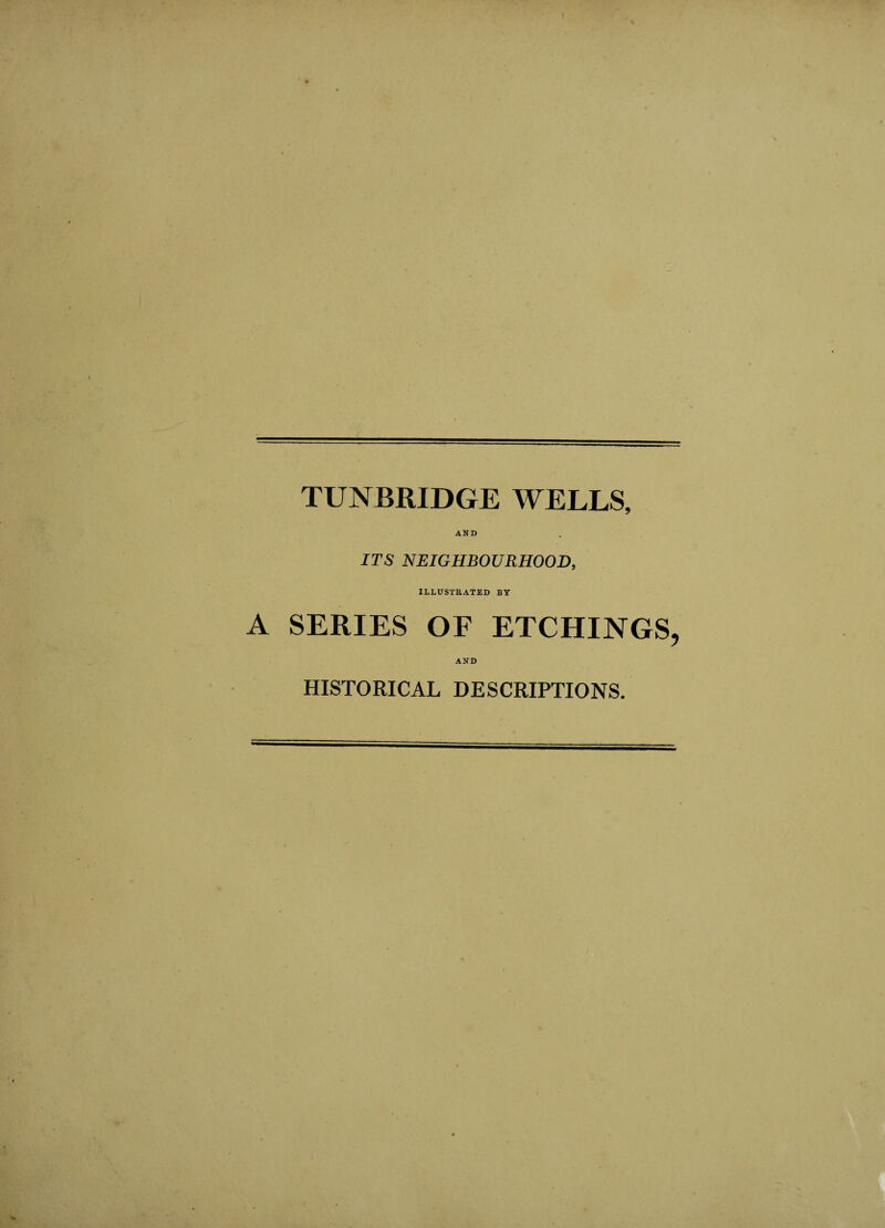 TUNBRIDGE WELLS, AND ITS NEIGHBOURHOOD, ILLUSTRATED BY A SERIES OF ETCHINGS AND HISTORICAL DESCRIPTIONS.