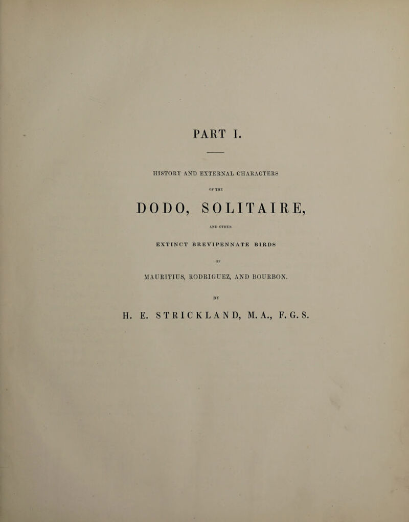 HISTORY AND EXTERNAL CHARACTERS OF THE DODO, SOLITAIRE, AND OTHER EXTINCT BREVIPENNATE BIRDS MAURITIUS, RODRIGUEZ, AND BOURBON. BY H. E. STRICKLAND, M. A., F. G. S