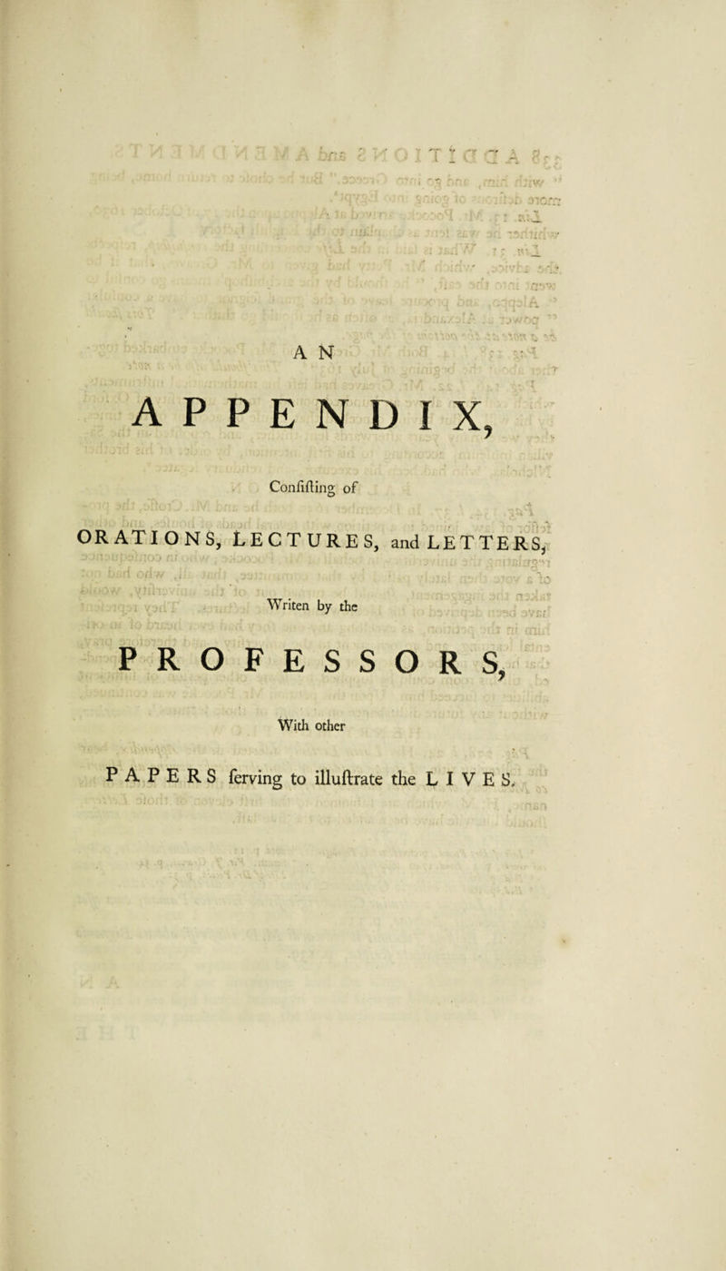 t • , v ■ I'. • . ^ .4. 5 • APPENDIX, Confifting of ■A i't i ORATIONS, lectures, and LETTERS, Writen by the PROFESSORS^ - O ' -V u IC ;;r With other PAPERS ferving to illuftrate the LIVES.