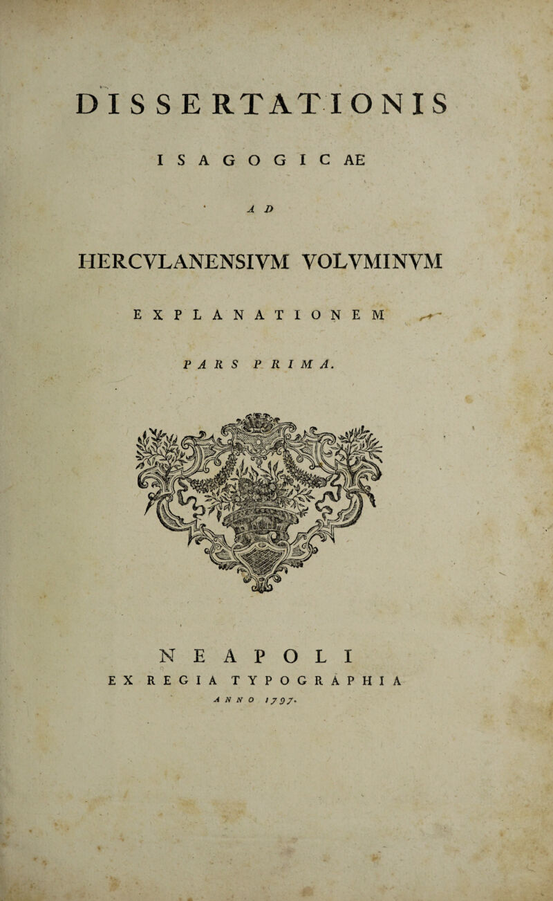 D IS S E RTATIONIS ISAGOGICAE J D IIERCVLANENSIYM YOLYMINYM EXPLANATIONEM PARS PRIMA. NEAPOLI EX REGIA TYPOGRAPHIA anno 1797*