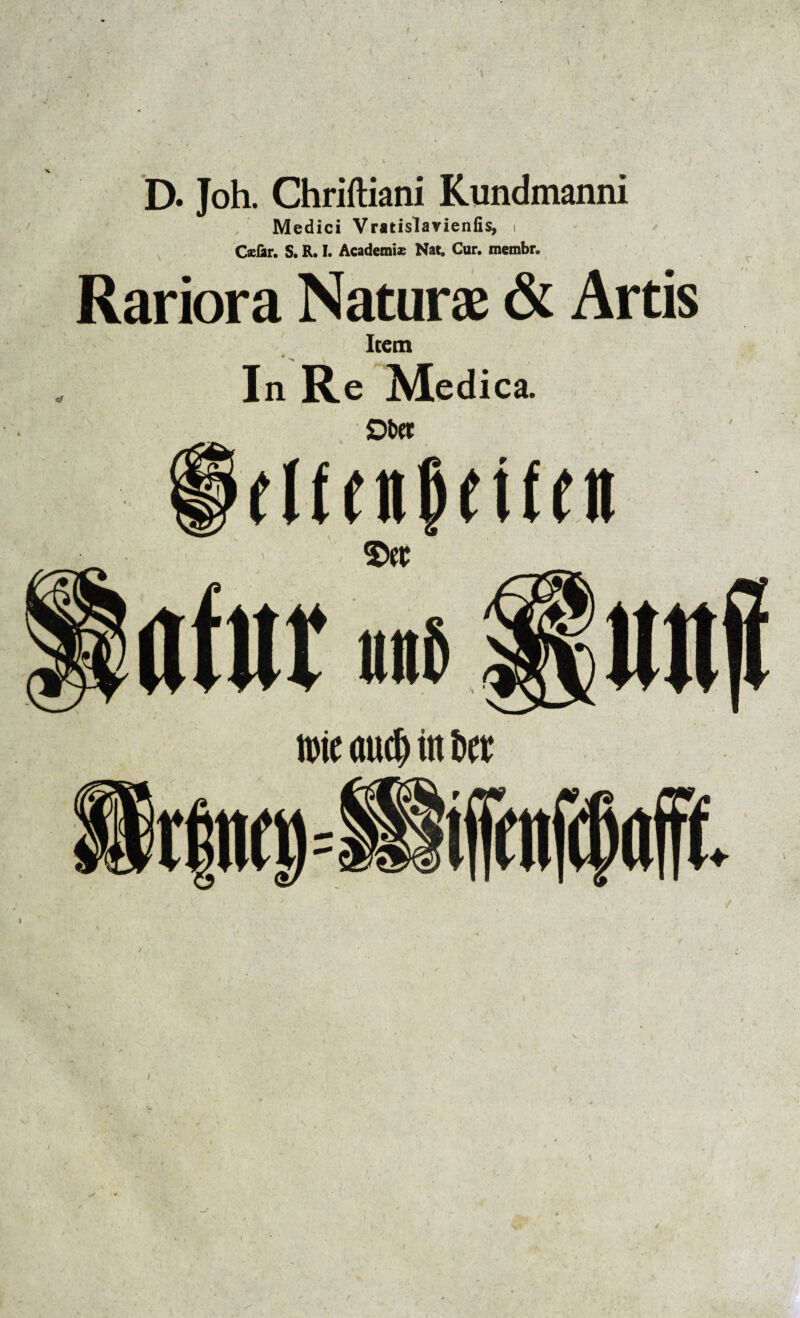 D. Joh. Chriftiani Kundmanni Medici Vratislavienfis, i Caefir. S. R. I. Academi* Nat. Cur. membr. Rariora Naturae & Artis Item /• r * N \ ____ In Re Medica. twte (tud) in ter ‘S ' y' ' ' A