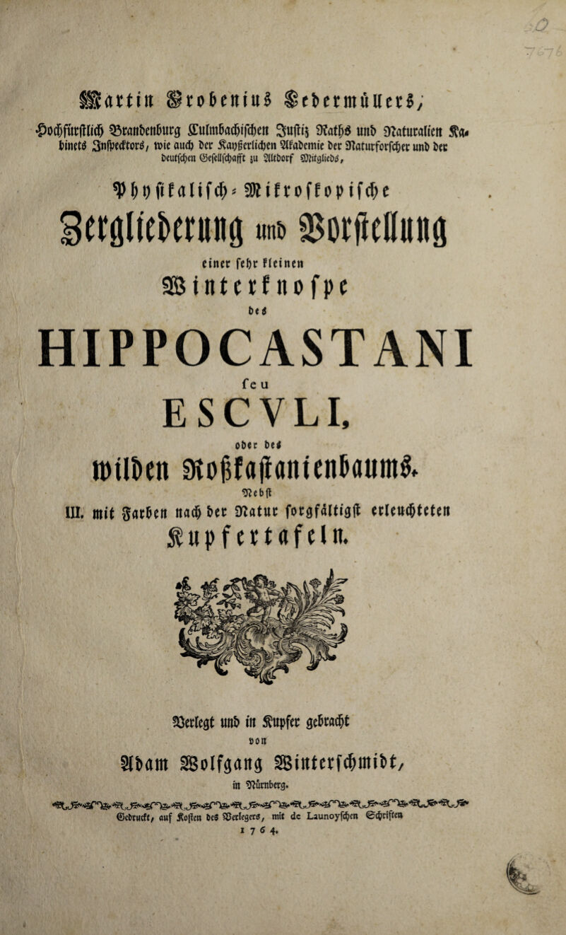 attitt iko&eitiuS SebenttulletS, •£odSjfur|tli(I) Q5ratibcii6urg ffufotbadjiftben Muftis 9iatb$ uitb snatuwlieit Ä«< binet$ 3nfpetftor$, n>ie aucf> Da* $at)get1ict)en Stfafccmie Der Sttaturforfc&er unD X>eu DeuffcDen ©efeüfcbafft 5« Sitttwf SKifeoffopifcbe ergliebenuig «nt> Mellitng einer fefir ffetnen SBintctf itofpc HIPPOCASTANI escVli, oDec t>e^ milben Stoff ajtanien&flum& 9?Ct>(l III. mit gfltbeu na# bet 3Mnt fotgfältigff etlen#teten $upf cttflfeltt. töcrtcflt unb in Äupfec gebraut »Olt Kbam Sotfgaitg Sittterfcbmibt, in Dumberg» ©ebtueft/ auf ÄoJIctt be$ Verleger*, mit de Launoyfd^n ©t^riftm