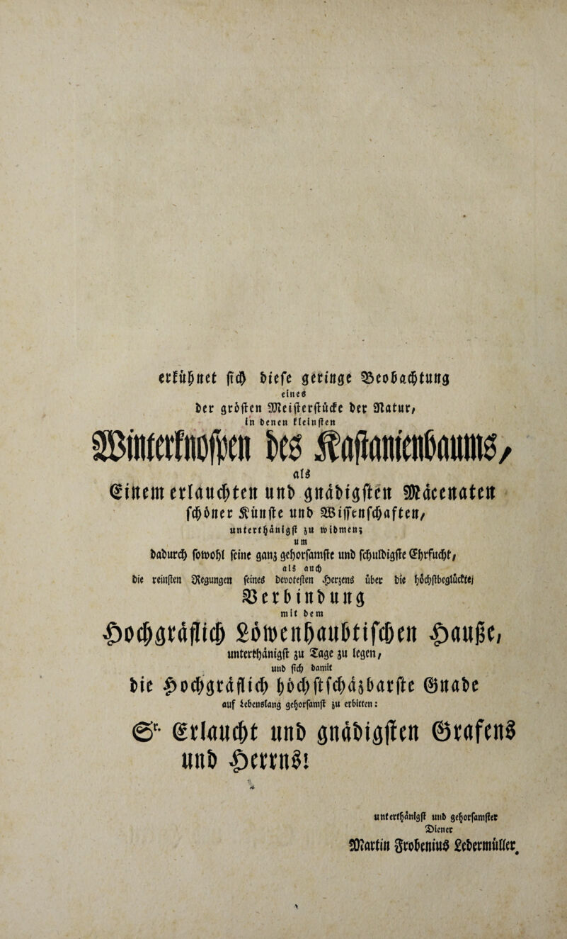 erfülltet |?d) &tefe geringe 35eo5a$tung citteö fcer großen fXRciflerflücfc fcee Olatur/ in benen Heinsen »erfnofp bes itaflömenßaum^^ aU Gittern etrlauc^tcn unb pdbigftcn 99ldcenatett feinet fünfte «itb SBiflTenfc&aftett/ untctt&anigjl ju wibnten; um &atwrc& foft>of)l feine gan$ gefjorfamflc mrä fc&uftigffe (5{)rf«d&t/ als auch fcie reinflcn Regungen feines Deuofeßen Jperjens übet tne f;5cf$beglücftej SJerbinbung mit bem ^odjgnijüdj Sön)cnßim6tifc6(it $«u|fo imtertfjdmgft ju Sage $u legen, unb ftd) bamit bie ^ocbpdilicb bbcbftfcbdsbarfte ©nabe auf iebenestang geborfamjt ju erbitten: • gtlauc&t uii6 gnät>ifl|i«n ©MfenS uni) SmuSi untertänige unb ge^orfamjiet 3Menec SWartin $ro6eniu$ £et>ermiiKer#