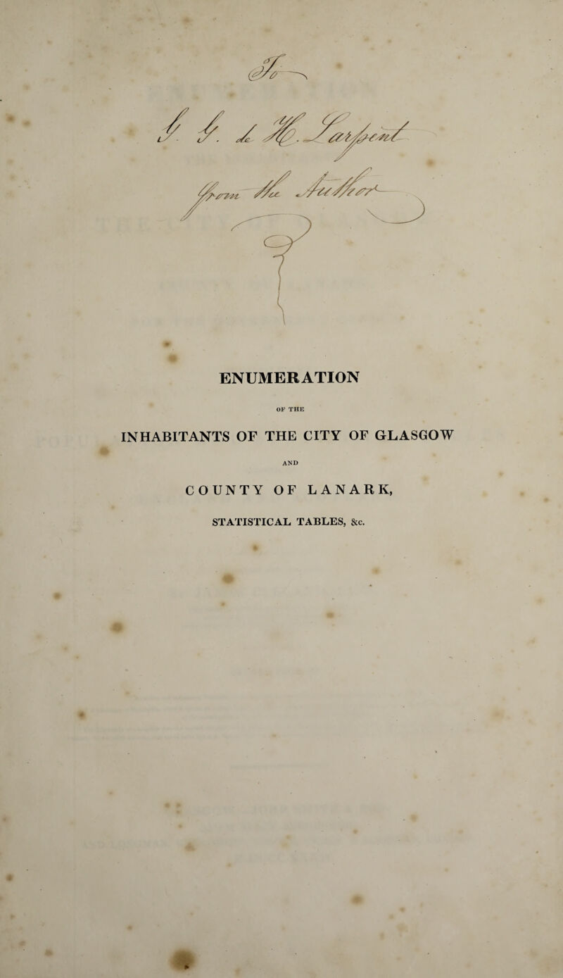 <7 ENUMERATION OP THE INHABITANTS OF THE CITY OF GLASGOW AND COUNTY OF LANARK, STATISTICAL TABLES, &c. *
