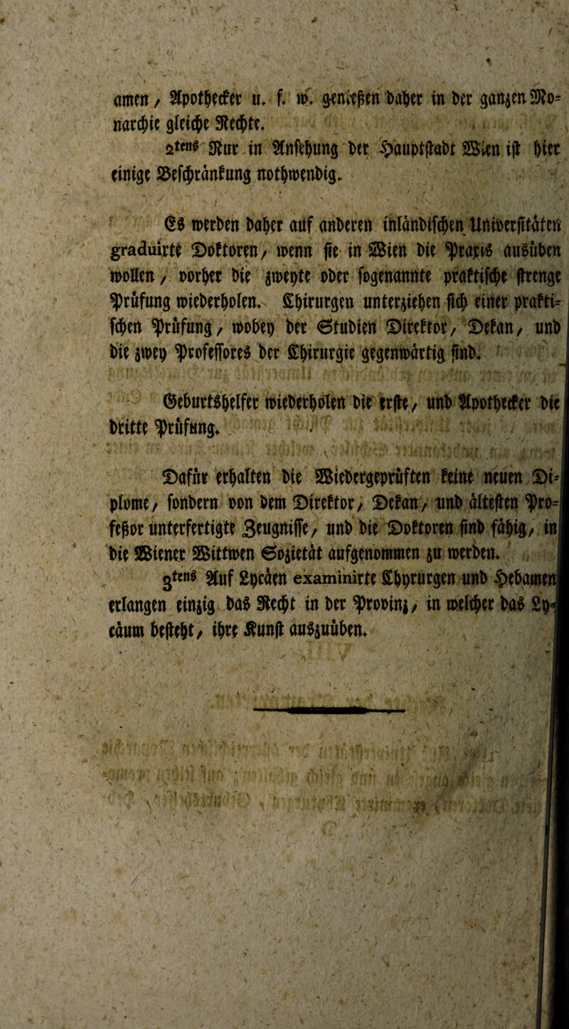 amcit / 2tpothecfer u, f. «f, genießen bähet in Per ganzen ?Jio= nannte gleiche Siebte. 2ten« gjtic in Stnf^ung ber #auptjtabt SBien ijt hier einig? S&efcbtänfung nothwenbig» • * 'ff $.$ werben baßer auf andren tnlänbifchen. Uniperfitäfen graduirte Sbftoren/ wenn jte in SBien bie ^Ptajctö aufuben wollen / ootber Die jwepte ober fogenannte praftifebe ftrenge Prüfung n>iet>er^oIen. S^tnitgcn unterbieten ftd> einer praPti- Idjen Prüfung / trobep bet 6fubten SireE tor, StEan, unb bie jwep ^ptofeflforeä ber Stirnrgie gegenmartig ftnb. y ^ \ f. / ...... * ( \, * * . » V. , v '• '• ‘ ‘' . v r .’ , *’ -P *• • * i * .* t f t \ ) a •, ■* i .* , ©eburt^telfer wiebetbolen bte erfte , unb ttpotteefer bie trifte f rufung. • . j * * ■ * . ■ 1] i ’• * 'i ? (Ti ; t *• ;'i /'.-.WiK 1 * ***!*' y. ^ *f , | | \ - ^Ulfr^Jv [J • ©afnt ermatten bie SBiebctgeptuften Peine neuen £>t-- plome / fonbern pon bem SireEtor/ ü>efan / imb älteflen ^)ro-- feßot unterfertigte 3eugnijfe / unb bie ©oEtoren ftnb fähig / in| bie SSiener Sittwen 6ojietät aufgenommen ju werben» I gttn# stuf gpcäen examinirte Sthpnirgen unb .ftcbatnenl erlangen einzig ba$ Stecht in ber ^ropinj, in welker ba$ 2t)*| cäutn befteht/ ihre Äunft au^uüben.