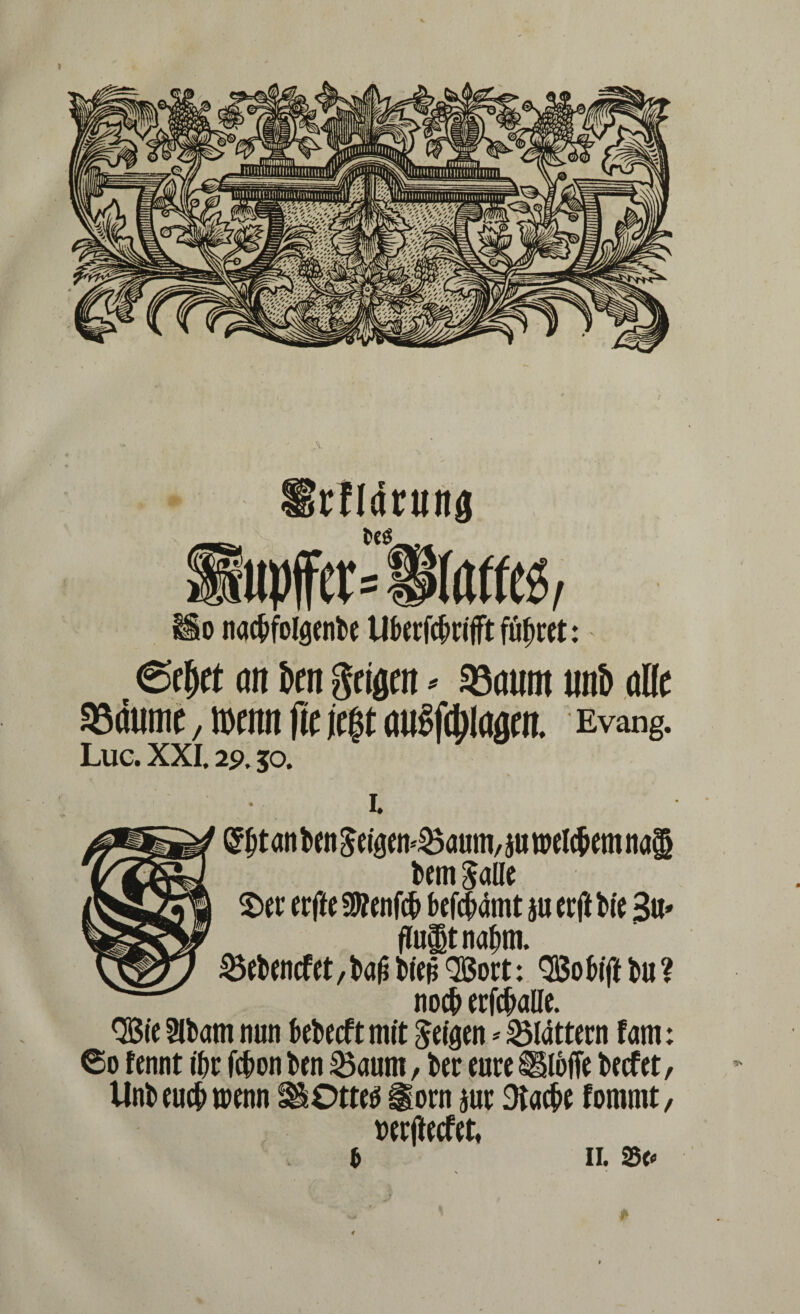 rUdrtinfl ’upffer=Kaffee o nacbfolgenbe Uberfcbrijft führet: @f^rt an 6m geigen - Sömtiit trab alle »dume, romn fic je$t au§fd)(agen. Evang. Luc. XXI. 2p. 50. • i. ait beit gei0ett*23aum, ju welkem na$ bem $aüe £>er erffe $?enfcb befcbdmt ju erft bie 3«' fluit nahm. 53cbencfet, baü bien QBort: QiSo bift b« ? noch erfcballe. Qöie Slbam nun bebeeft mit feigen * flattern fam: ©o fennt ibr febon ben 23aum, ber eure Äffe beefet, tlnb euch wenn SOtteö §orn m Stacbe fommt, wrjiecfet, * II. 25fo r «