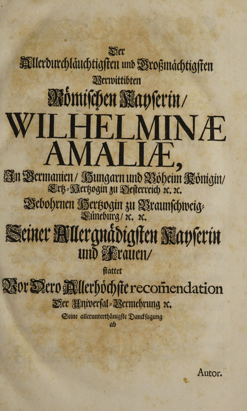* er Kcrtiurdjlmi^ticftcit mi Itoßmädjtigfien emnttiftfen apfenn/ WILHELMIN/ lt AMALLE, entnimm/ »ungamtmb üöljeim «lonwnt/ ®r|-Bcr|i)gin jti ®eftcrteitl) k, k. eMpcit Ifevßogm jti üne5urg / je, tc* ewer Itterginfttölfeit Sapfertn or uni) rauen/ ftaftct erO ü((erl)D(f)|ie recomendation k llnitwfal.äBermckung je. ©eine etUeruntertlj&mgfle ©aiteffagung a& N f rj