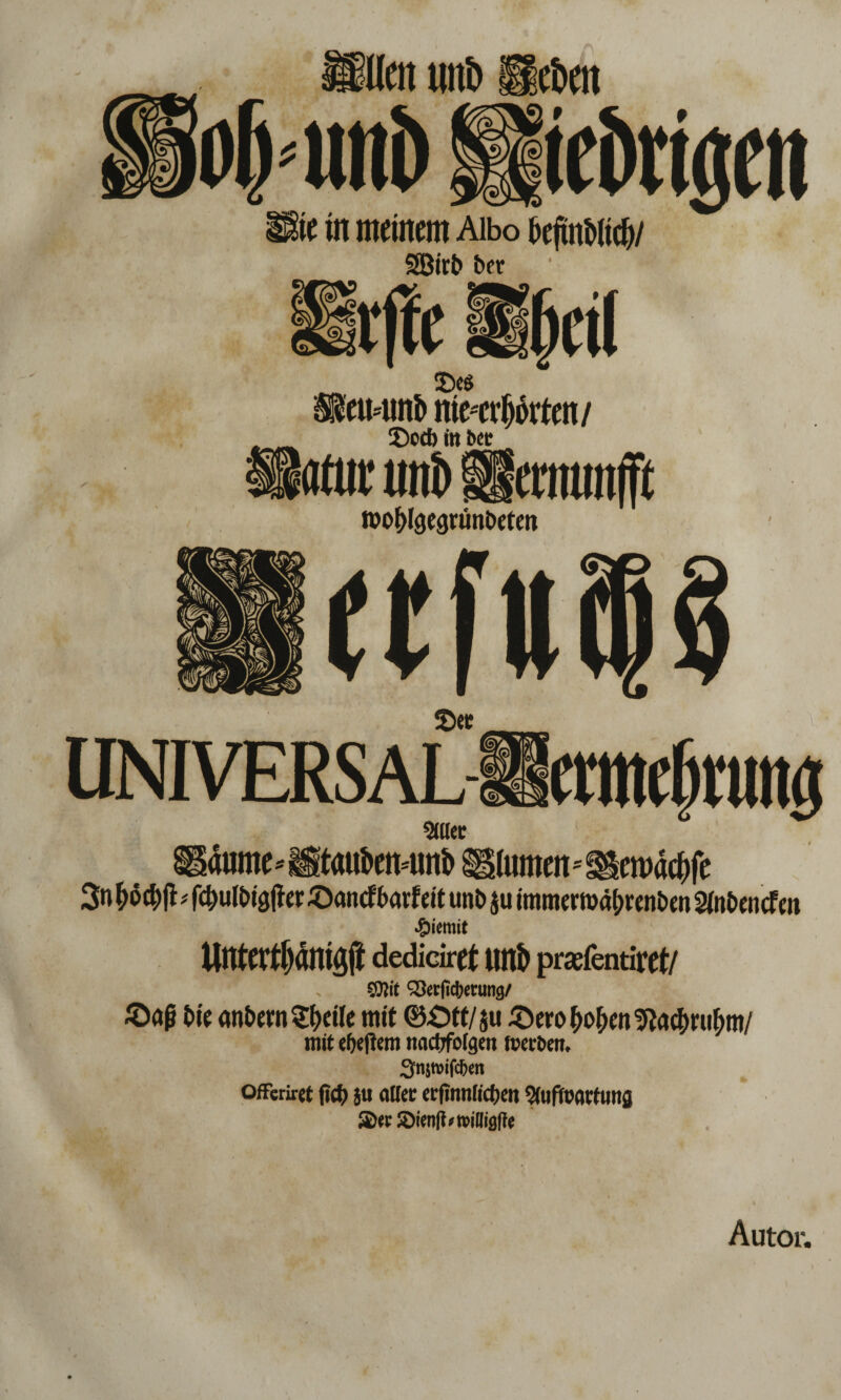 te in meinem Aibo f»ejtnl»(icf)/ äßir& tot vffc iljjeil 3>g eu4mi> ttfetrfjdtfen/ 2)od> in bet «tut uni» ifetmntfft roo&teegröntoten See \* UNIVERSAL-ffitntlc|ni)lg 9lUer Sidume* Htau&eiMml> Blumen * ^emdc^fe 3n fc&ufeiajte ©ancHwf eit unt» $u immermä(;tenton 2fotoncfen £iemit Umertf)dnt<$ dediciret uitö prefentiret/ QSerftcberung/ ©aß t»ie antorn Steile mit ®£>tt/$u ©ero(>o(>en9tocimi(mi/ mit e&efiem «acUfoIgen ftetben, Snswifcben offcriret fict) ju aller ecfinnfictjcn 9faftoac(ung ®ec iöienfbreiliigfte