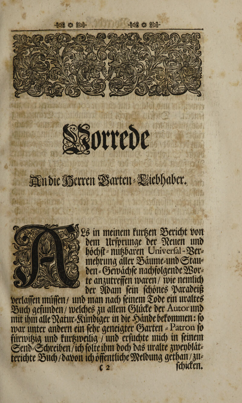 2$ in meinem finden Verteilt non Oern Urfprunge Oer Seiten unO fyOcOft* nu$0aren Univerfai-9Ser* me&nmg aller ^dumemnO ©tau* Oen-ÖerndcOfe nadjfolgenOeSßor* tt an^utreffen waren/ wie ncmltd) Oer iOam fein fdioneS ^araOet# nerlafien mfijfen/ nnO man nad) feinem SoOe ein uralte* S5ucb gefimOcn / welche* *u allem ©lud* Oer Autor unO mit il)maüe^atur4ün0iger in Oie #dnOeOefommem |o mar unter anOern ein fel)r geneigter ©arten - Patron fo furwifcig unO furfewetltg / unO erfucOte mid) in feinem ©enO'©cOreiOen/id)folteil)m Ood) Oa* malte äwepOlat* teric&te ^u#/0anon ic^ojfentli^e^elOung getOgn/jw