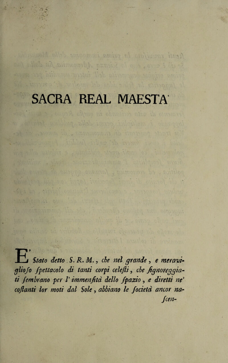 E Stato detto ,S. R. M. y de nel grande, e meravi- gliofo fpettacolo di tanti corpi celejìi, de fi gnor eggià- ti Jembrano per V immenfità dello fpazio , e diretti ne5 cojìanti lor moti dal Sole, abbiano le focietà ancor na- Jcen-