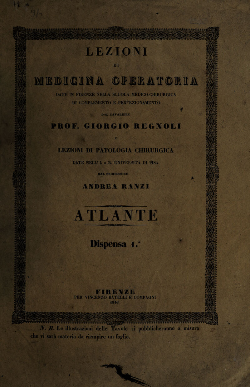 MIMGIHA ©FBI AITOIIA DATE IN FIRENZE NELLA SCUOLA MEDICO-CHIRURGICA DI COMPLEMENTO E PERFEZIONAMENTO DAL CAVALIERE PROF. GIORGIO REGNOLI E LEZIONI DI PATOLOGIA CHIRURGICA DATE NELL’ L e R. UNIVERSITÀ DI PISA v' ;,1. ■'./ :.r DAL PROFESSORE ANDREA II ANZI Dispensa i. ■ ■A v ■ ’ Ir.. ■ ■■v- *' ' v, >•• • *■.. À * ■ < ' / • . ' A ■ '• ' • • ’ ■’ . S • • • •’ r; . *v ■ ' f • ■ - r : ' ■ V V ' • ' ’*\ '1 • 14 ■ A K a V>, r ••• . . ' \ ■ t'.r • • ... c ■- FIRENZE PER VINCENZO BATELLI E COMPAGNI 1846. imam iV. j?. Le illustrazioni delle Tavole si pubblicheranno a misura che vi sarà materia da riempire un foglio.