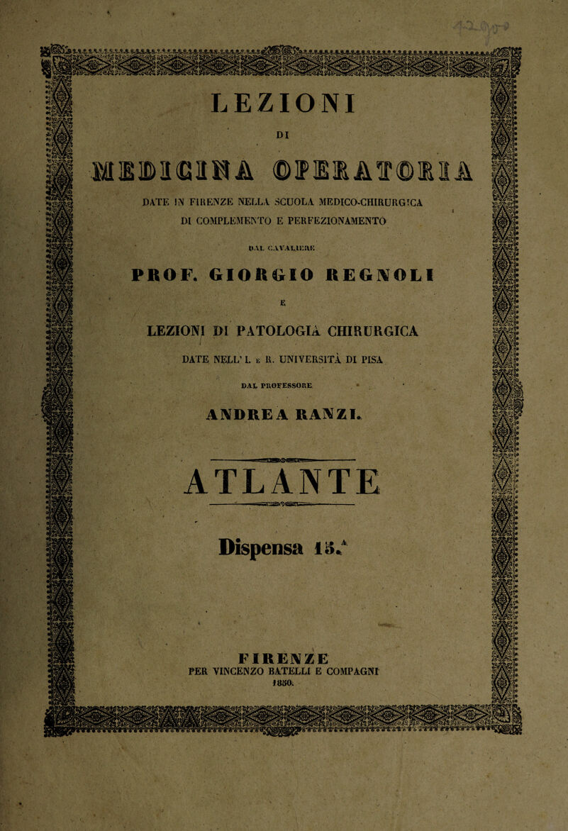 * DATE !N FIRENZE NELLA SCUOLA MEDICO-CHIRURGICA DI COMPLEMENTO E PERFEZIONAMENTO PROF. GIORGIO REGNOLI LEZIONI DI PATOLOGIA CHIRURGICA DATE NELL’ I. e II. UNIVERSITÀ DI PISA DAL PROCESSORE ANIDRE A RANZI FIRENZE PER VINCENZO BATELLI E COMPAGNI 1850. /