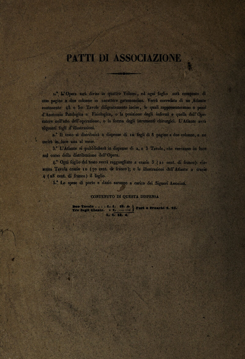 •’ V- ■ . • ' : . . ' ... ■ ;; - , , ■ mm \ . 7 7 . W^- - .yy •. ' V ,'VV • ' , ■ V- ', ip-ni foglio sarà comnosto dì u*i U3 Opera sarà divisa in quattro Volumi, ed ogni foglio sarà composto di lagine a due colonne in carattere garamoncino. Verrà corredata di un Atlante contenente 45 o Uo Tavole diligentemente incise, le quali rappresenteranno o pezzi 4 Dnfnl/\/v!nn a T?icinlnm oo n lo hnCIVinno /lorrli inlanmi a rtnalln ilnlP d’Anatomia Patologica c Fisiologica, o la posizione degli infermi e quella delPOpe- VA«ms ì ratore nelPatto dell’operatone, o la forma degli istrumentì chirurgici. L’Atlante avrà alquanti fogli d’illustrazioni. P a.°. Il testo si distribuirà a dispense di io fogli di 8 pagine a due colonne, e nc uscirà ki luce una al mese. IU iute una ai uilou. ; • . _ - > v Y->; V* “ '• - è 'ir-i • . 3.° L’Atlante si pubblicherà in dispense di 2, o 3 Tavole, che verranno in luce pspi;. . ; # nel corso della distribuzione dell’Opera. , .. .,0 V'.V \-fyp;. ••• •>; ^ >>A 4.0 Ogni foglio del testo verrà ragguagliato a crazie 3 (21 cent, di franco): cia¬ scuna Tavola crazie io (70 cent, di franco); c le illustrazioni dell’Atlante a crazie * . .■ • , f a8 cent, di franco) il foglio. . ,• . . * . * 5.°, Le spese di porto e dàzio saranno a carico dei Signori Associati. .* i® f.mx- * '\£>. ^>X*T CONTENUTO DI QUESTA DISPENSA -, ^ • • - . • ‘ • l* !* **: 4 1 Pari « Wranchi 9. 95. Tee fogli illuscr. » t* —* J - : .. a~rr—7— v.$ * A. 2. 19. A- ' • ■ t V ' '7,7 $3£2sffl2| x ■ ••• il»-; y é -f-i -Vv :S ilJsfe.nS* -.-t * .-v- ■\-y m ME •' /'* ■ ifc Vwwj*\ J ■ r « ■ *tvTV* l JSk! .' • ‘ • -re* * wbfr’ ' è* :* ■' /' *>*••*• ’.*••*> .< .C.».*: 1 'Vv- J' •• • ’ V* . - - < > - •' v ' :.7 v .7® i -f. V • - .vJ; -vVj *!,V • -, , ^;V^.-*' ^ jj? ‘ ■ ; • ■ ” '•• •:•- 7 '.'Ci . • / -* r .■ -V. V/I! .tói'SrV.WA V.. v < *x * •. V‘- A- i •. ' ' ‘ >71-. ‘ - ■y- .. ■ :* *•< *, .-*'S . - v - * S*;''-* . 7 -A t* . -w* •-•■’t* , ** *, >.V- ' ■ • . < V • ' - : • - - . ■' ' 7--- 7 '  ' ' ... '' : ■ ’ i.- ■ ■■ ••• ^ - ■ - i v • l'■ . : - ■ \ ■ . ■ ' ■ ■ ;*• - d ••/ ./'*• - ’.-*i ; Vifr **• .'•* . « • • V’ • A v-:<! *. v; • ; ... <. r-, ' ■ w ■ . • •«- - ‘ »• , uiJ V .-7 • •• / ‘ - T;• ■ . ' ? i ’.'-'V.7. • „ì:', .;■ >'^>Kei;;Axas!àV|g :-4