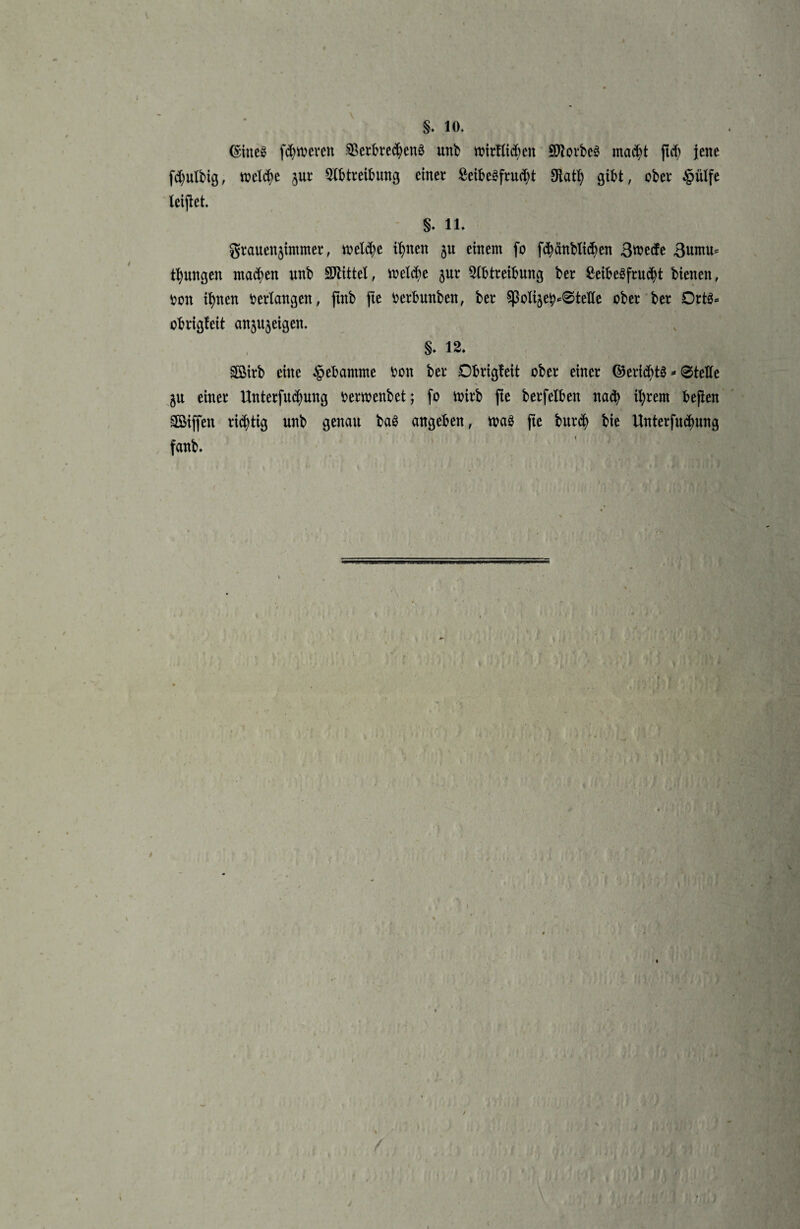 §. 10. (Eines ferneren SBerbredjenö unb mirflidjen SJiorbeS mad>t jtd) Jene fd)ulbig, n?dd)c jur Eintreibung einer 2eibeSfrud)t 9ktl) gibt, ober §ülfe leijlet. §. ll* grauenjintmer, welche i^nen ju einem fo fcfyänblid)en 3roede 3untu= jungen madjen unb Mittel, tt>eld)e jur Eintreibung ber ßeibeSfru^t bienen, bon ifynen verlangen, jtnb fte berbunben, ber ^olijeb^tede ober ber Orts* obrigfeit anjujeigen. §. 12. Sföirb eine §ebamme bon ber Obrigfeit ober einer ©ertdjtS* 0telle $u einer Unterfu^ung berwenbet; fo mirb fte berfelben nach tyrem bejien EBiffen richtig unb genau baS angeben, maS fte bnr$ bie Unterfudmng fanb. fl > t