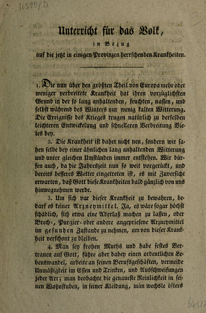 4 i.35te mm über ben größten £heil oon Europa mehrobet weniger oerbreitetc Äranfheit hat ihren oorgügltcpffen ©runb in Per fo lang anhaltenben, feuchten, naffen, unb felbff wdprenb be§ Sinters nur wenig falten Witterung» £>ie (Sreigniffe bcS StriegeS trugen natürlich gu berfelben leichteren (StntWicEefüng nnb fcpnelleren Verbreitung Vte= le§ bcp. 2* $)ie Äranfheittff baper nicht nen, fonbern wir fa= pen felbe bep einer ähnlichen lang anhaltenben Sitterung nnb unter gleichen ttmffdnben immer entftehen, Sir bür* fett auch / ba bte ^apreSgeif nun fo Weit Porgerücff, nnb bereits beffereS Setter eingetreten iff, eS mit ßuPerfiChf erwarten/ ba§ ©oft btefeÄranfbeiten halb gdngltcp oon unS hinwegnebaiett werbe., 3. Um fiep Por biefer Äranfheit gu bewahren, be* barf eS feiner SCrgncpmittcl. 3>a, eSWärefogar hüchff fChäbliCh/ fiep etwa eine Slberlaf? machen gu laffen, ober SSrech*, purgier* ober anbere angepriefene SCrgnepmiffel tm gefunben ßuffanbe gu nehmen, umoon bieferÄranf* heit Perfcpont gu bleiben, 4, Vtan fep frohen SKutpS unb habe fefteS USer* trauen auf CUoft, führe aber babep einen otbentlichen &e* beitSwanbel, arbeite an feinen VerufSgefcpaften, Permeibe Unmdfügfeit im (gjfen unb £ttnfen, unb fCuSfbhwetfungen jeber 9frt; man beobachte bie genaueffe SleinliChfeit in fei* nen Sohnftuben, in feiner Äleibung, mdn wechsle Öfters