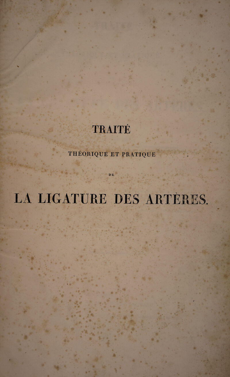 TRAITÉ ■ ;• v * • ■ 9 » • . * * ' ' k , w%. • THÉORIQUE ET PRATIQUE UE LA LIGATURE DES ARTÈRES. ♦ *