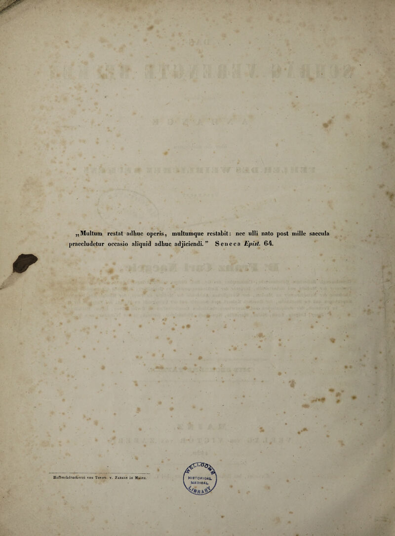 „Multum restat adhuc operis, multumque restabit: nec ulli nato post mille saecula praecludetur occasio aliquid adhuc adjiciendi. ” Seneca Epist. 64. «* Hoflmchdruckerci von Tnro». v. Zabkrk in Main*.