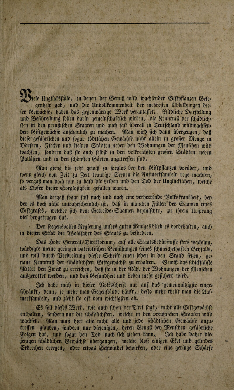 } *icfc UngfüiföfdtfC/ äu ^cl1cn l>cf ©ettug iuifö tüa(^)fen^cc ©iffpprtitjen ©ete== gcnfieit gab/ unt> bie UnüoUfommenbcit bcr incbcejlen Sfbbiföungeit bic? fcr ©ctodcbfe/ buben baä gcgcntüdrtige SSerf bcranfaffct» ®ifb(ic{)e ©arflcUung unb ^Sefebreibung foUen bactn gemeinfcbaftlkb tDirfeu/ bie Äernitniß ber fcbdbtieb«^ flcn tn ben peeußifeben Staaten unb auch fad übcralf in Seutfdblanb inifbmaebfen» ben ©iftgetüdebfe anfcbatiftcb äu ntoeben. ?0{an tnirb jicb bann überjcugen/ bag bicfe'gefdbrftcben unb fogatr tbbtficben ©etüdebfe nicht aUein in groger ?Dtengc in ®brfern, jtcefen unb fteinen Stabten neben beh 'l'Sobnungcn ber SHenfcben trüb tuaebfen/ fenbern bag ge auch fefbft in ben toifreiebgen grogen ©tdbten neben ^alidgen unb in ben fcbbngen ©dvten ansutreffen gnb. . 9Ran gieng biö je^t geiuig ju forgfoS bei) ben ©iftpganjen bordbet/ unb wenn gfeieb bon Beit 'ju B^it traurige Scenen bie 3fufmerffamteit rege inacbtcn/ fo bergng man bod) nur ju batb bie geiben unb ben Sob ber Ungfucfticbeit/ wetebe aß Opfer biefer Sorgfofigfeit gefallen waren* Sdan bergag fogar fag naef) unb naeg eine berbecrenbe '35ofBfranfbeit/ bep ber eö boeb nicht unwabrfcbeinlicb ig/ bag in manchen 3'dllcn'bcr'Saamen eineg ©iftgrafe^/ Webber gd) bem ©etreibe^Saamen behmifebte/ ju ihrem Urfprang bicl bepgetragen huf* ' ©er feegengbolfen gvegiernng unferg guten ^bnigeg blieb cg borbehalten/ aud) in biefen Stüct bie liSohlfahrt beg Staatg ju beförbern* ©ag ^obe ©cncraI«®ireftorium/ auf alle ©taatgbebfwfnige getg wad)fant/ wurbigte meine geringen patriotifeben ^emübupgen feineg fd)meid)elhaftcn ©cpfalig, unb will bur($ 'Verbreitung biefer Schrift einen jeben in ben Stanb fegen/ ge# naue Äenntnig ber fcbdblicbgcn ©iftgcwad)fe ju erhalten* ©ewig bag f«hicflid)ge Mittel ben Bßed äu erreichen/ bag ge in ber 9?dhe ber'ISohnungen ber SRengben auggerottet werben/ unb bag ©efunbheit unb geben mehr gegdjert wirb* 3cb bube mich in biefer 'Volfgfcbrift nur auf bag gemeinndgigge ringe# fd)rdnft/ benn, je mehr man ©egenganbe hduft/ ,befto mehr tf)eilt man bie Stuf# merffamfeit, unb sieht ge oft Pom wiebfiggew ab* ©g foll biefegiSerf/ Wie auch fdwu ber'Sifel fugt/ nid)t alle ©iftgcwdd)fc enthalten/ fonbernnur bie fd)dblicbgen/ welche in ben preugifeben Staaten wilb waigfen* ^an mug hg’f alfo nid)t alle unb jebc fcbdbtid)eu ©ewdcbfc ansu# tregen glauben/ fonbern nur biejenigeu/ leeren ©enug bep.SRenfcben gefdhrlicbc J-olgen bat/ unb fogar ben Sob nad) g(jb sieben bann*, ^^cb habe baher bie# jenigen fchdblidjen ©ewdd)fe dbergangen/ weld)e blcg einigen ©fei unb gelinbeg ©rbreeben erregen, ober etwag Sebwinbet bewirfen, ober eine geringe Sdjdrfe ♦ \