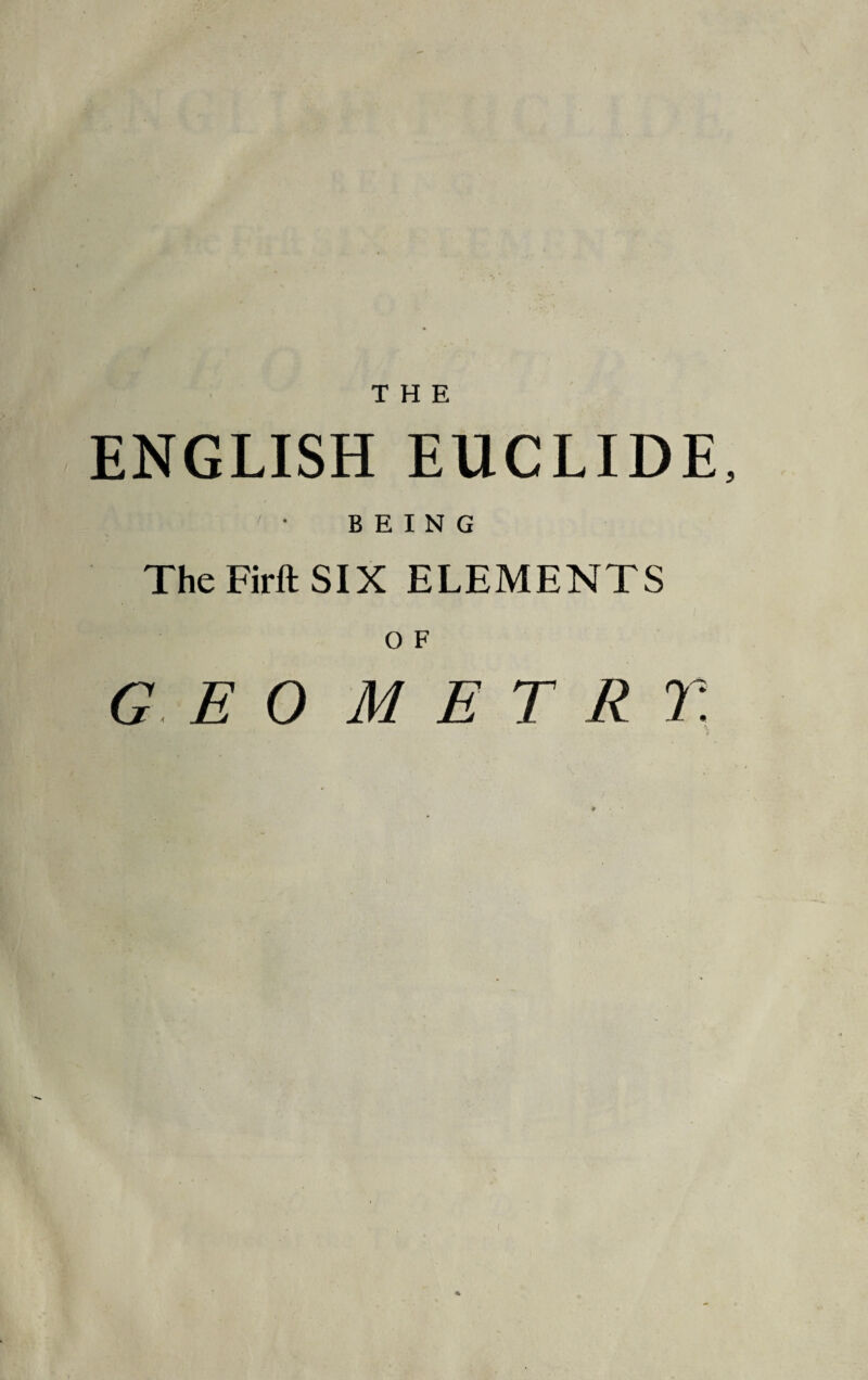 ENGLISH EUCLIDE, BEING The Firft SIX ELEMENTS O F G EO METRE.