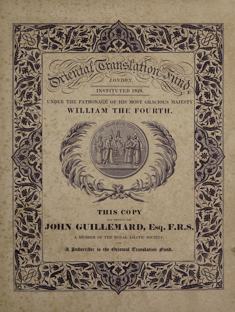 LONDOy INSTITUTED 1828 UNDER THE PATRONAGE OF I1IS MOST GRACIOÜS MAJESTY WILLIAM THE FOURTH. THIS COPY WAS PRINTED FOR -JOHN GÜILLEMARD, Esq A MEMBER OF THE ROYAL ASIATIC SOCIETY & j&ufrgcri&er to tfre ^rtental Cranglatiott dftnt&