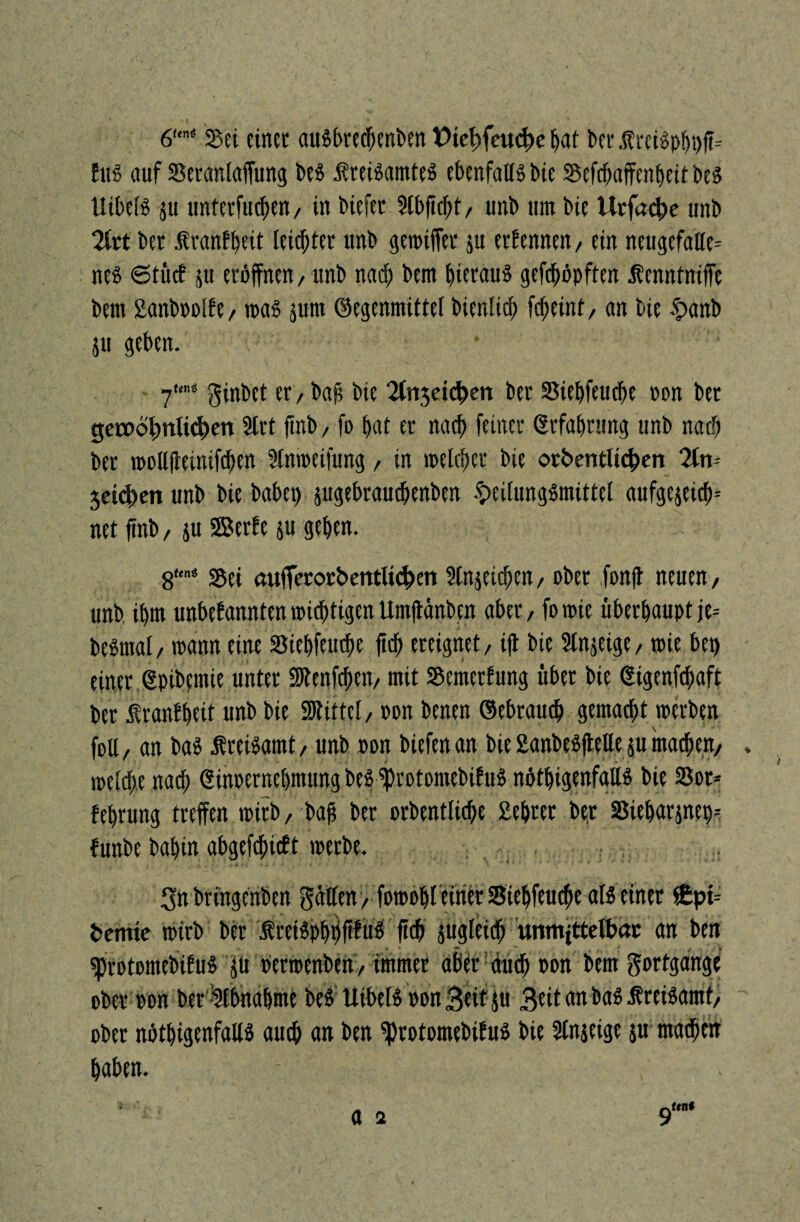 6ns Set einet attSbrecT>enben V>tct>feu^>e Ijat bet $reiöpbt>ff= Jus auf Seranlaffung bes ÄreiSamteS ebenfalls bie Sefchaffenbeit bes UibelS $u unterfuchen, in biefet Slbficht, unb um bie Urfacfce unb 2kt bet Äranfbeit leidster unb getniffet ju ernennen/ ein neugefalle= nes etütf ju eröffnen, unb nach bem hieraus geköpften Äenntniffe bem 2anbnolfe, toas jurn Gegenmittel bienlicb fcheint, an bie £anb Stt geben. 7«« ginbet er, bafs bie 2ln5eichen bet Siebfeucbe non bet getootmlidben Irt ftnb, fo bat er nach feiner (Erfahrung unb nach ber tnollfieinifcbert 5tnmeijung, in melier bie or&entfichen 2ln Seiten unb bie babep sugebrauchenben #eilungSmittel aufgejeich* net ftnb, su SBerfe su geben. 8“” Sei aufferorbentlichen Streichen, ober fonft neuen, unb. ihm unbefannten mistigen Umftänben aber, fo toie überhaupt je= besmal, tnann eine Siebfeucbe ftcb ereignet, ijt bie Stnjeige, tnie bet) einer (Epibemie unter SWenfdften, mit Semetfung übet bie ßigenfthaft ber Äranfbeit unb bie Mittel, non benen Gebrauch gemacht tnerben foll, an bas Mreisamt, unb non biefen an bie SanbeSftelle ju machen, . tnelche nach (Sinoernebntung bes ^)rotomebifuS nötigenfalls bie Sot* februng treffen tnirb, bafi ber orbentlicbe Eebter bet Siebarjnep- funbe babin abgefdhieft tnerbe. gn bringenben gälten, fotnobl eirier Siebfeucbe als einer £pi= &cmie tnirb ber ÄreiSpbbfifuS ftch sugleich unmittelbar an ben «protomebifuS jü nertnenbett, immer aber auch non bem gortgange ober non ber Abnahme beS UibelS non 3rit 5« 3tit an bas ÄrciSamf, ober nötbigenfallS auch an ben ^rotomebifuS bie Slnseige ju machen haben. - . a 2