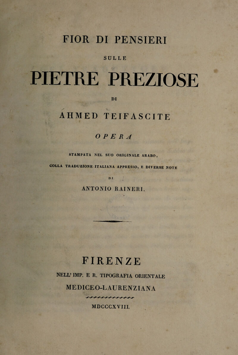 FIOR DI PENSIERI SULLE PIETRE PREZIOSE AHMED T DI EIFASC ITE OPERA STAMPATA NEL SUO ORIGINALE ARABO, COLLA TRADUZIONE ITALIANA APPRESSO, E DIVERSE NOTE ANTONIO RAINERI. FIRENZE NELL’ IMP. E R. TIPOGRAFIA ORIENTALE MEDICEO-LAURENZIANA MDCCCXVIU.