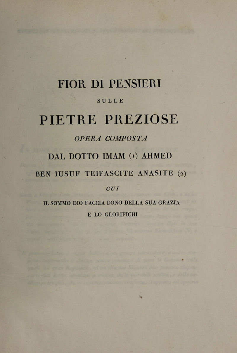 FIOR DI PENSIERI SULLE PIETRE PREZIOSE OPERA COMPOSTA DAL DOTTO IMAM (0 AHMED BEN IUSUF TEIFASCITE ANASITE (a) CUI IL SOMMO DIO FACCIA DONO DELLA SUA GRAZIA E LO GLORIFICHI