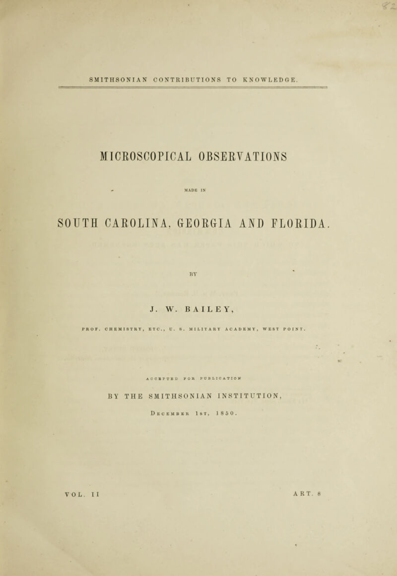 MICROSCOPICAL OBSERVATIONS MADE IN SOUTH CAROLINA. GEORGIA AND FLORIDA. BY J. W. BAILEY, PROF. CHEMISTRY, ETC., U. S. MILITARY ACADEMY, WEST POINT. ACCEPTED FOR PUBLICATION BY THE SMITHSONIAN INSTITUTION, December 1st, 1850. VOL. II ART. 8