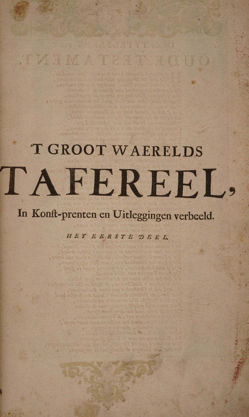 t •y ir i' ■ T GROOT WAERELDS T - • r .... p • - i \ ( ' .  , J , . . , ' ■ ♦ ( ' • < In Konft-prenten en Uitleggingen verbeeld. V 3 t HETE ER S T E DEEL. V\ * •. t' ' ‘ I ' '. • • * ’ ‘ ' *■ ' * • ‘ * ■' ' . • ' ., . • • * - ■ \ - . ' . ■ ' ' * • V •-* ’ >% . / . • *- • A . * - _ , \ \ ' .s -• . 'r; • .1 * & V ^ H :r